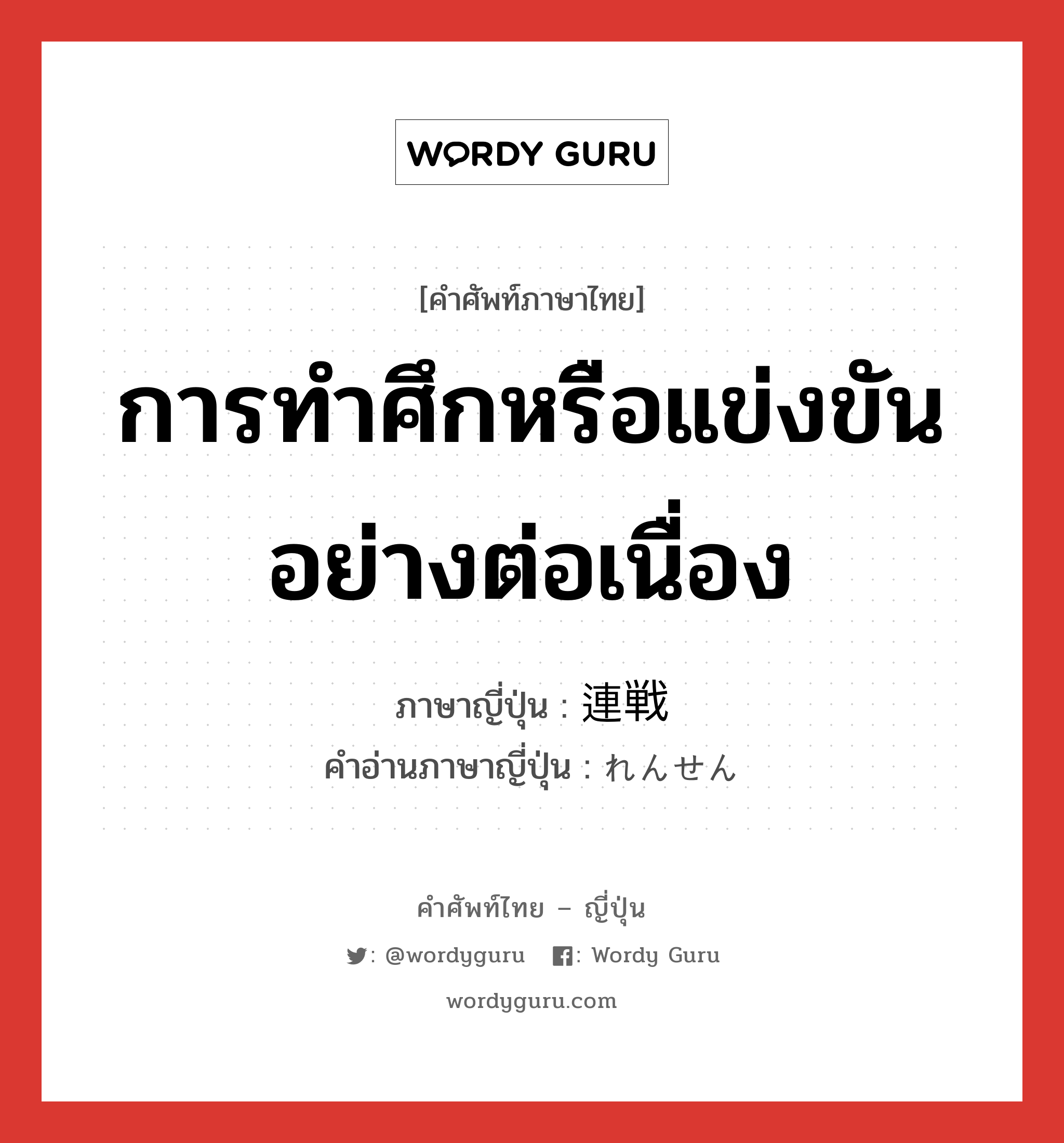 การทำศึกหรือแข่งขันอย่างต่อเนื่อง ภาษาญี่ปุ่นคืออะไร, คำศัพท์ภาษาไทย - ญี่ปุ่น การทำศึกหรือแข่งขันอย่างต่อเนื่อง ภาษาญี่ปุ่น 連戦 คำอ่านภาษาญี่ปุ่น れんせん หมวด n หมวด n