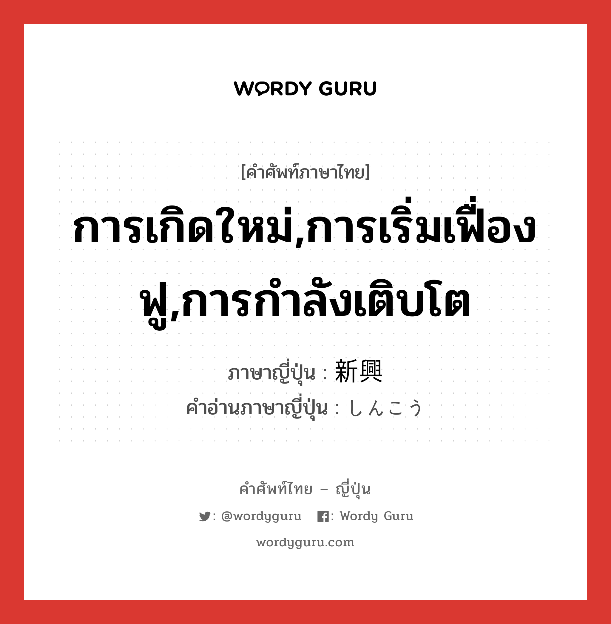 การเกิดใหม่,การเริ่มเฟื่องฟู,การกำลังเติบโต ภาษาญี่ปุ่นคืออะไร, คำศัพท์ภาษาไทย - ญี่ปุ่น การเกิดใหม่,การเริ่มเฟื่องฟู,การกำลังเติบโต ภาษาญี่ปุ่น 新興 คำอ่านภาษาญี่ปุ่น しんこう หมวด n หมวด n