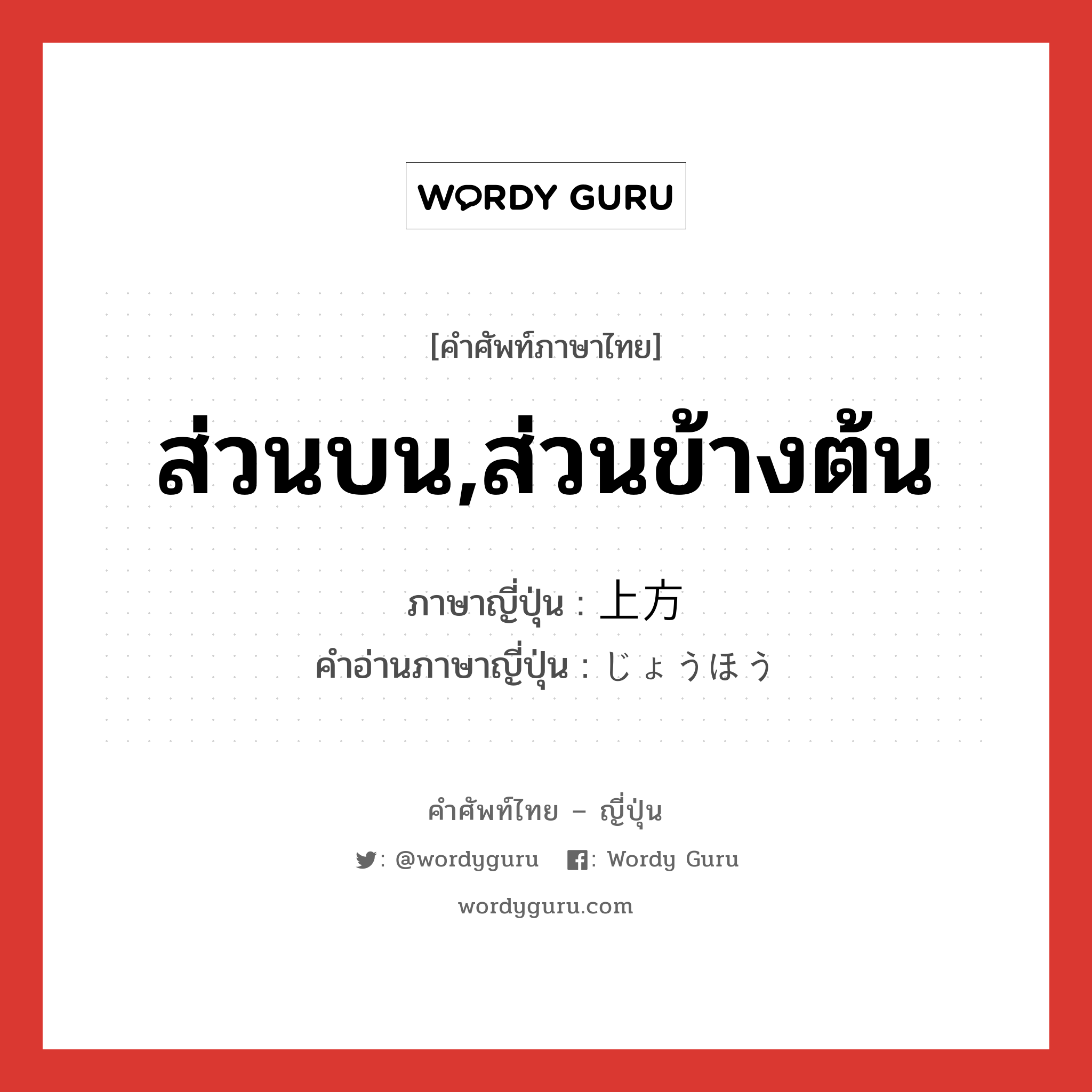 ส่วนบน,ส่วนข้างต้น ภาษาญี่ปุ่นคืออะไร, คำศัพท์ภาษาไทย - ญี่ปุ่น ส่วนบน,ส่วนข้างต้น ภาษาญี่ปุ่น 上方 คำอ่านภาษาญี่ปุ่น じょうほう หมวด n หมวด n