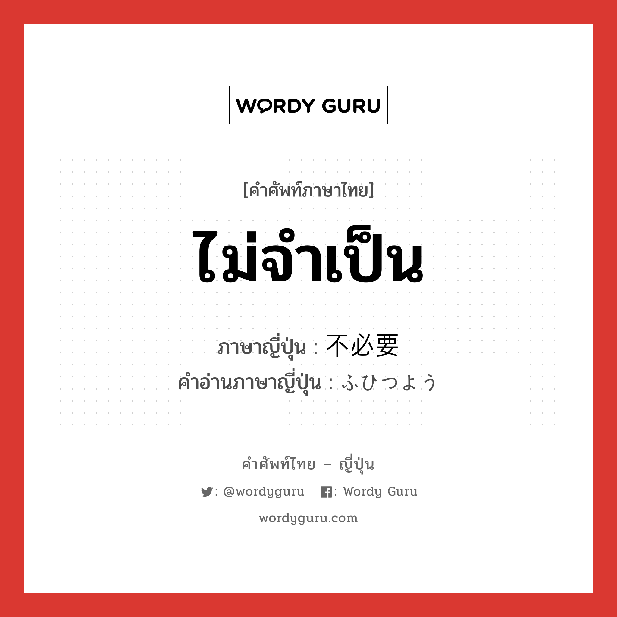 ไม่จำเป็น ภาษาญี่ปุ่นคืออะไร, คำศัพท์ภาษาไทย - ญี่ปุ่น ไม่จำเป็น ภาษาญี่ปุ่น 不必要 คำอ่านภาษาญี่ปุ่น ふひつよう หมวด adj-na หมวด adj-na