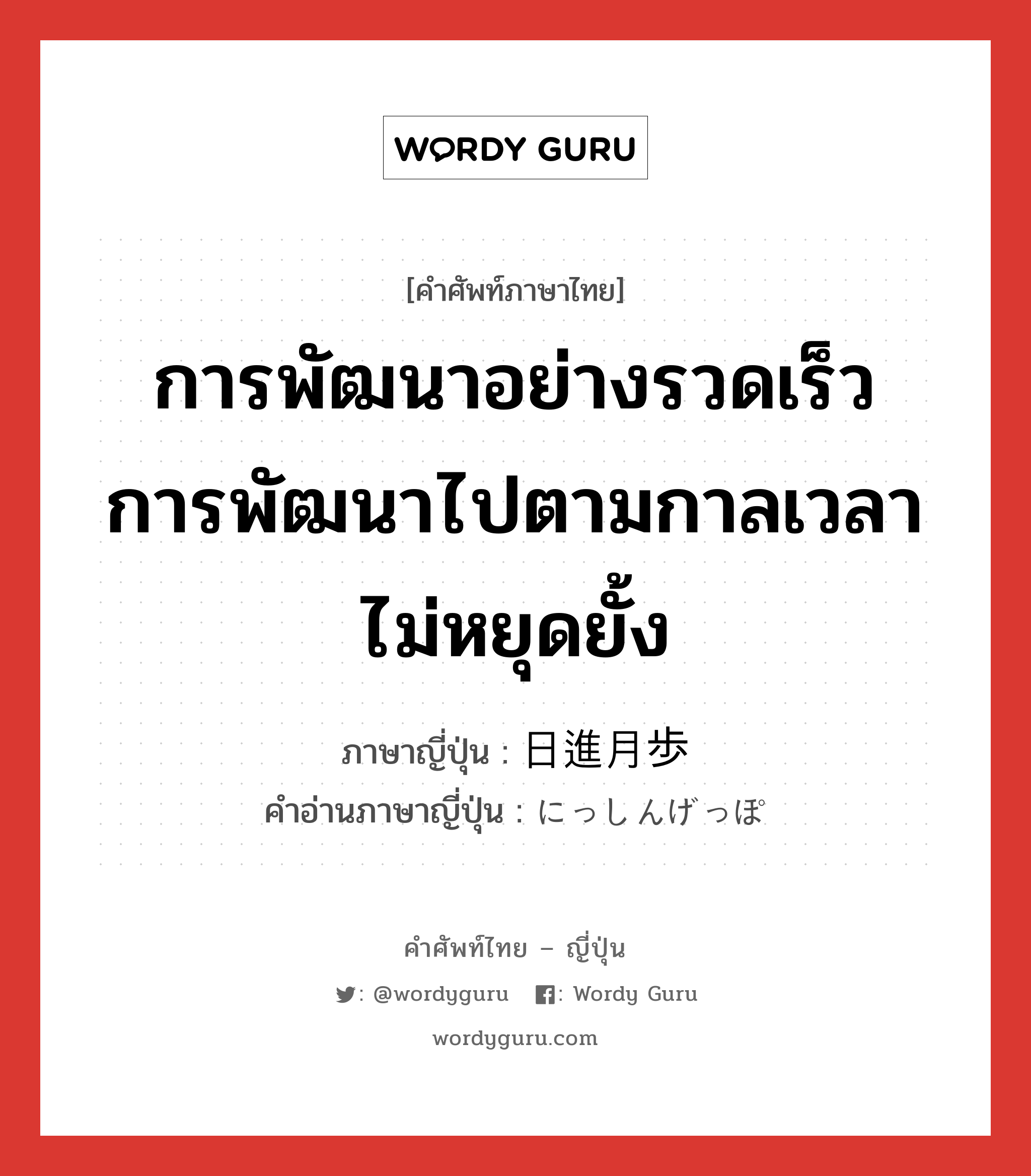 การพัฒนาอย่างรวดเร็ว การพัฒนาไปตามกาลเวลาไม่หยุดยั้ง ภาษาญี่ปุ่นคืออะไร, คำศัพท์ภาษาไทย - ญี่ปุ่น การพัฒนาอย่างรวดเร็ว การพัฒนาไปตามกาลเวลาไม่หยุดยั้ง ภาษาญี่ปุ่น 日進月歩 คำอ่านภาษาญี่ปุ่น にっしんげっぽ หมวด n หมวด n