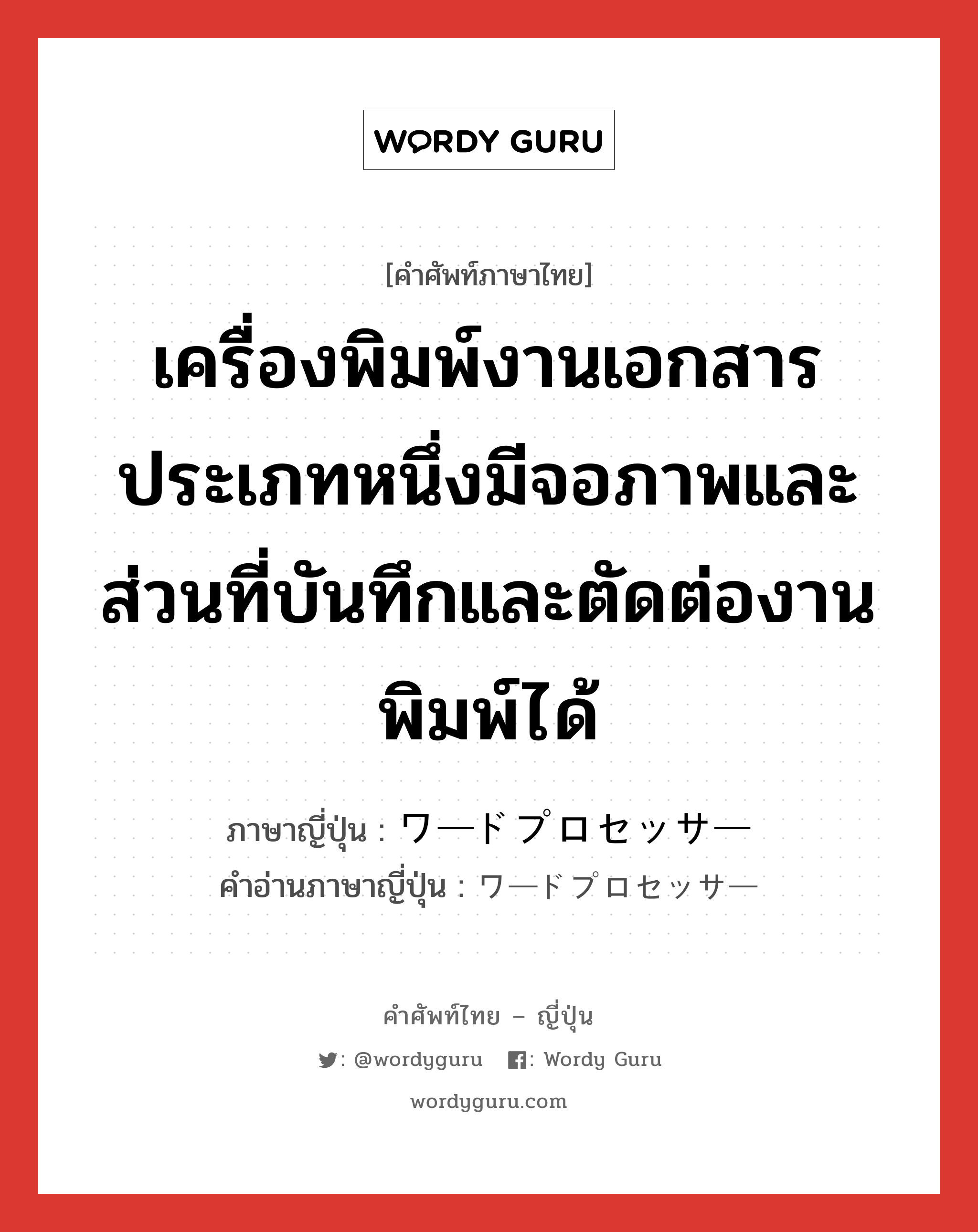 เครื่องพิมพ์งานเอกสารประเภทหนึ่งมีจอภาพและส่วนที่บันทึกและตัดต่องานพิมพ์ได้ ภาษาญี่ปุ่นคืออะไร, คำศัพท์ภาษาไทย - ญี่ปุ่น เครื่องพิมพ์งานเอกสารประเภทหนึ่งมีจอภาพและส่วนที่บันทึกและตัดต่องานพิมพ์ได้ ภาษาญี่ปุ่น ワードプロセッサー คำอ่านภาษาญี่ปุ่น ワードプロセッサー หมวด n หมวด n