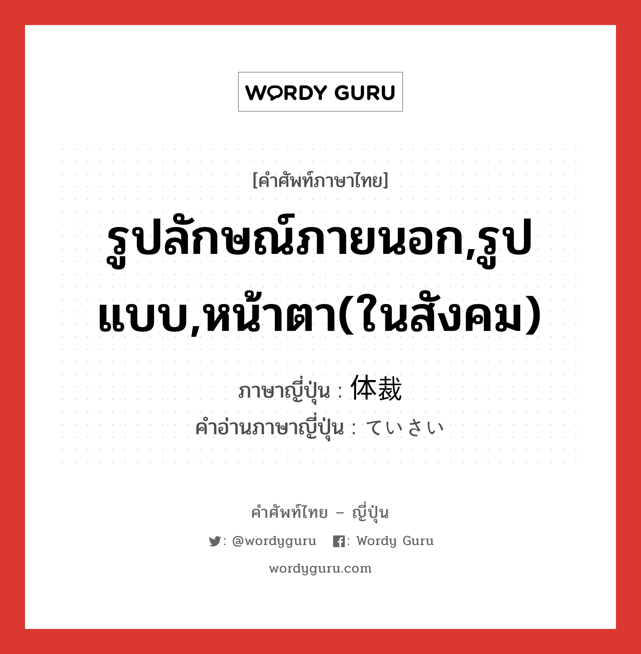 รูปลักษณ์ภายนอก,รูปแบบ,หน้าตา(ในสังคม) ภาษาญี่ปุ่นคืออะไร, คำศัพท์ภาษาไทย - ญี่ปุ่น รูปลักษณ์ภายนอก,รูปแบบ,หน้าตา(ในสังคม) ภาษาญี่ปุ่น 体裁 คำอ่านภาษาญี่ปุ่น ていさい หมวด n หมวด n