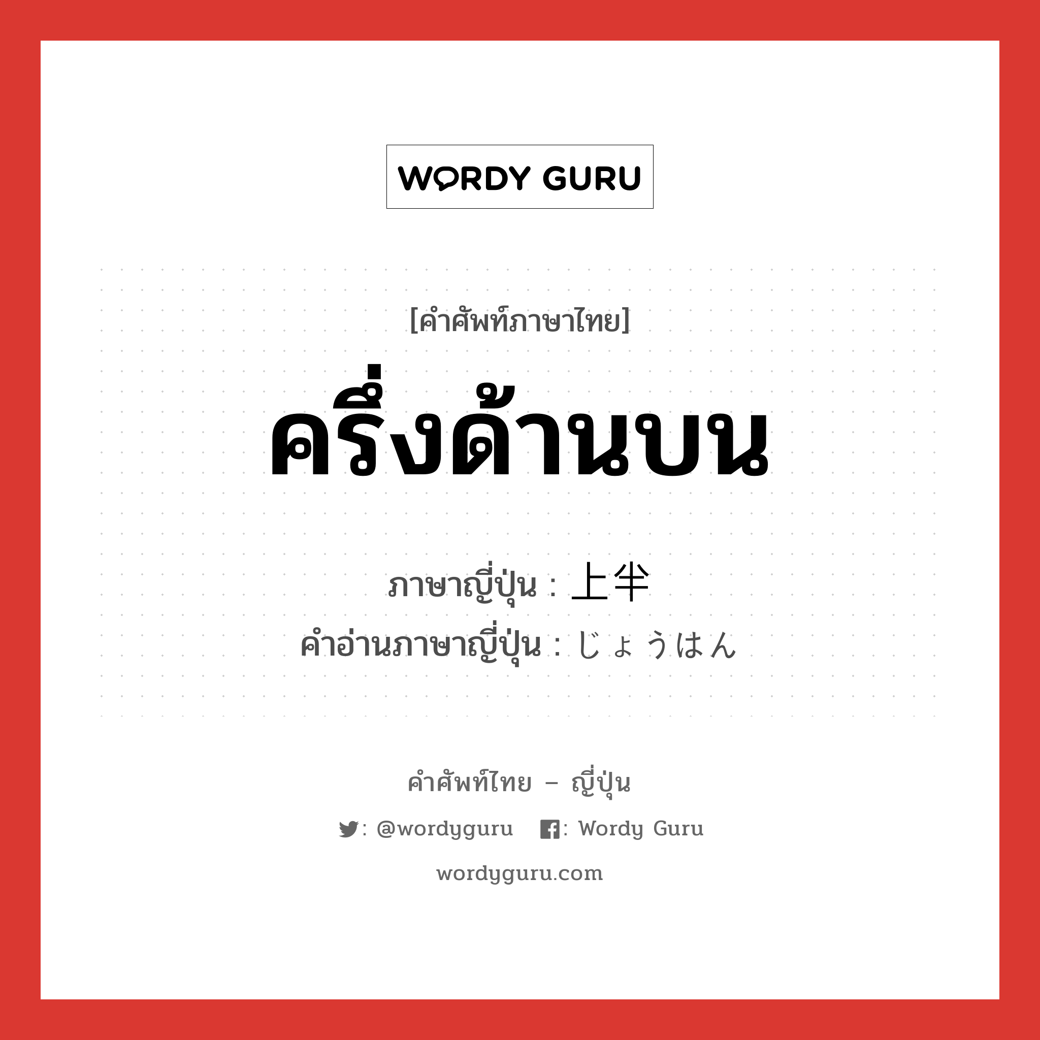 ครึ่งด้านบน ภาษาญี่ปุ่นคืออะไร, คำศัพท์ภาษาไทย - ญี่ปุ่น ครึ่งด้านบน ภาษาญี่ปุ่น 上半 คำอ่านภาษาญี่ปุ่น じょうはん หมวด n หมวด n