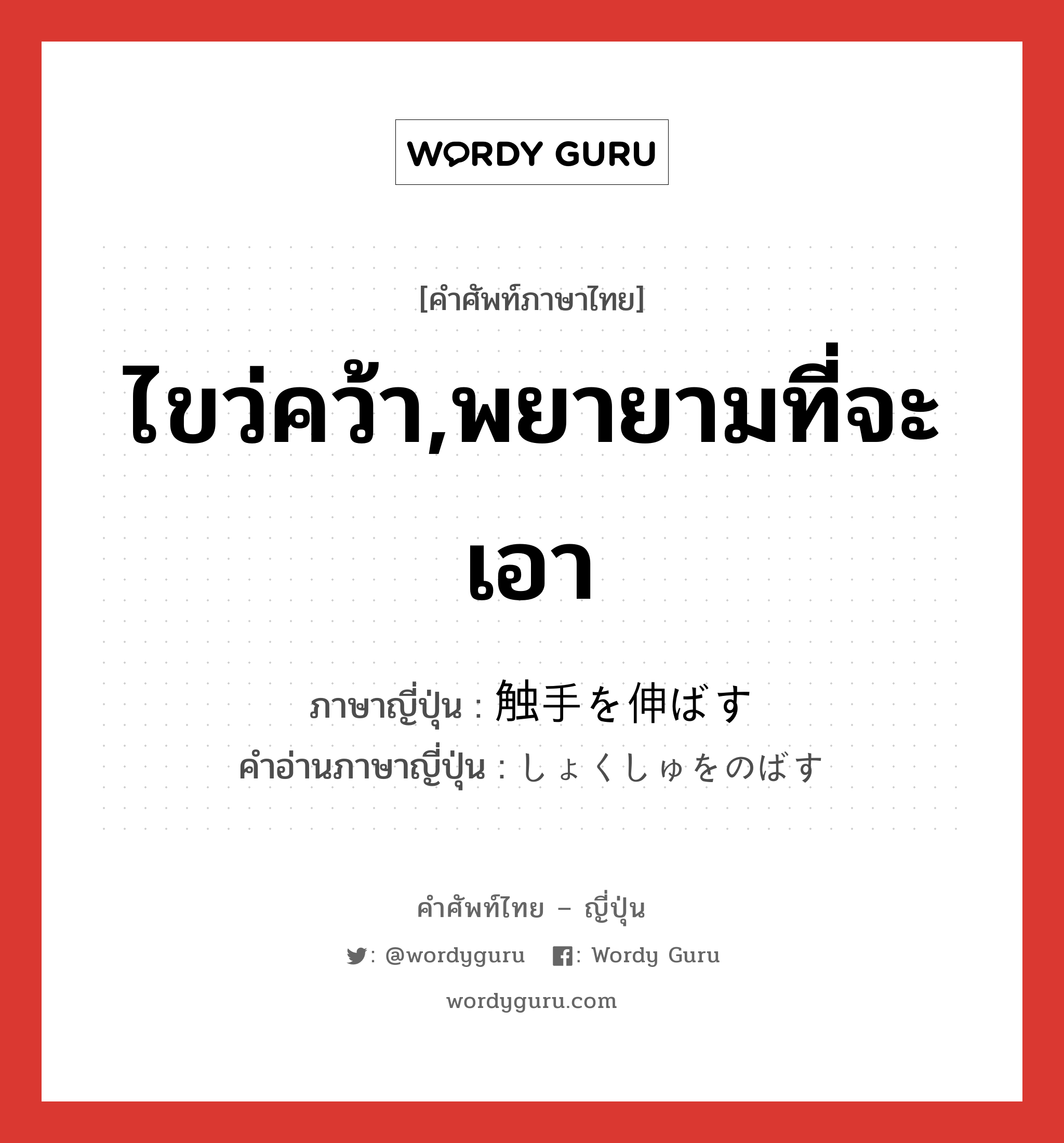 ไขว่คว้า,พยายามที่จะเอา ภาษาญี่ปุ่นคืออะไร, คำศัพท์ภาษาไทย - ญี่ปุ่น ไขว่คว้า,พยายามที่จะเอา ภาษาญี่ปุ่น 触手を伸ばす คำอ่านภาษาญี่ปุ่น しょくしゅをのばす หมวด v หมวด v