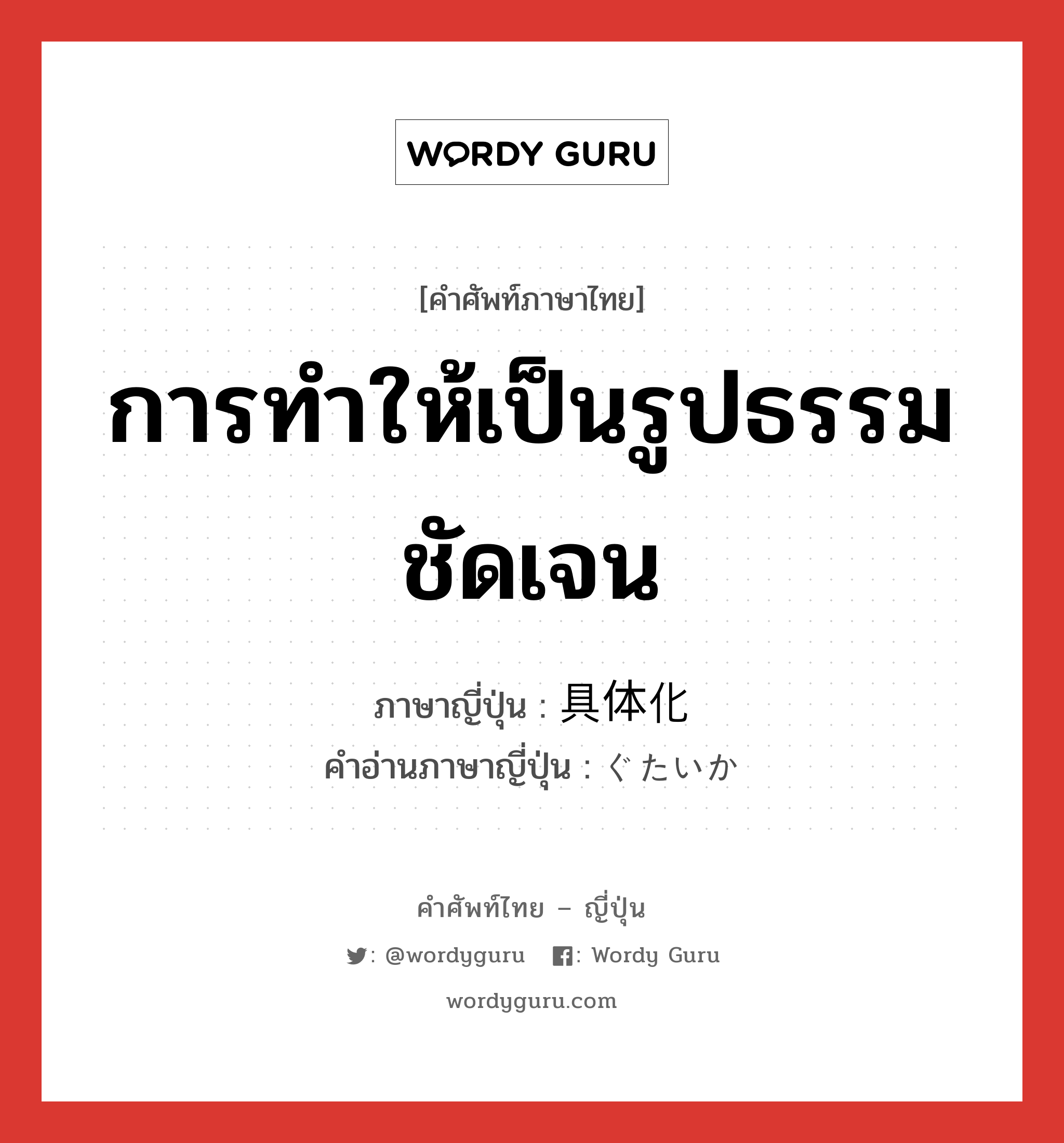 การทำให้เป็นรูปธรรมชัดเจน ภาษาญี่ปุ่นคืออะไร, คำศัพท์ภาษาไทย - ญี่ปุ่น การทำให้เป็นรูปธรรมชัดเจน ภาษาญี่ปุ่น 具体化 คำอ่านภาษาญี่ปุ่น ぐたいか หมวด n หมวด n