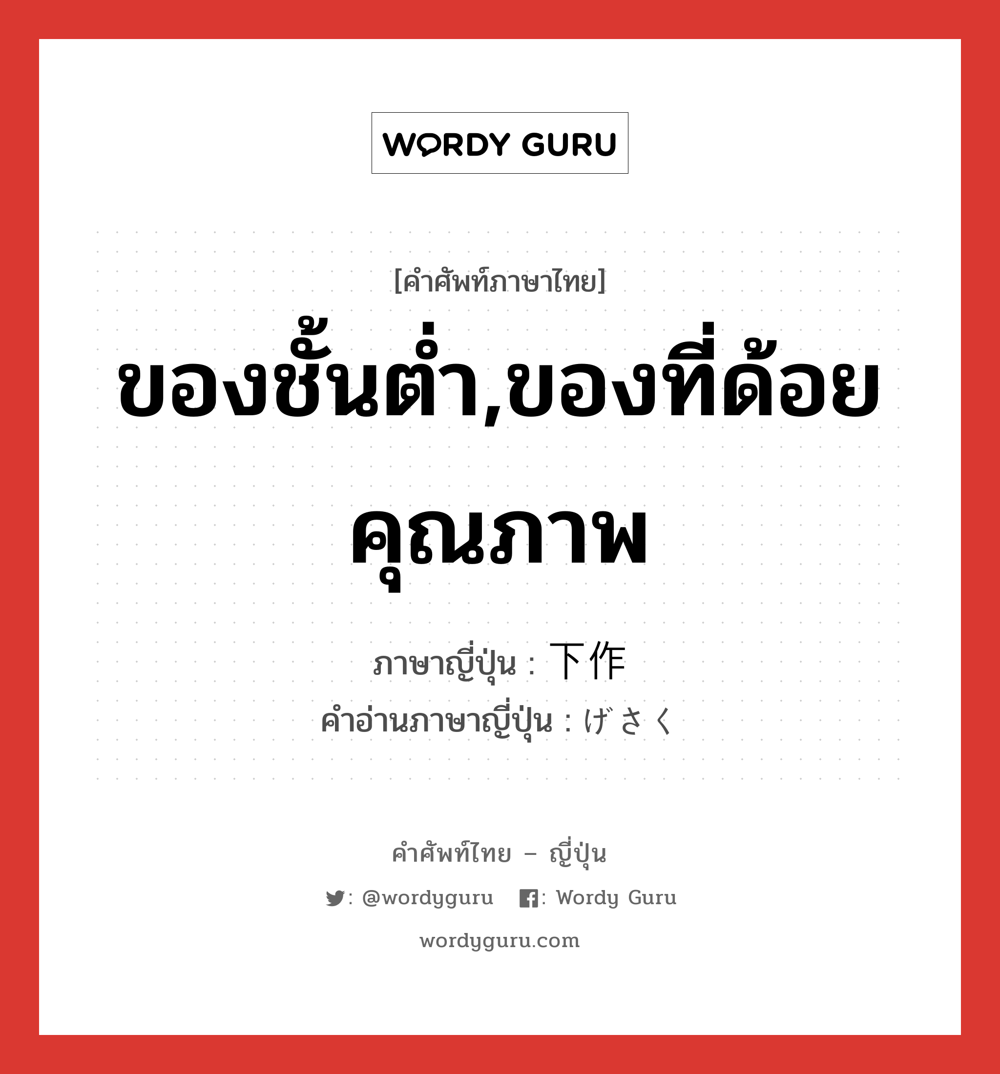 ของชั้นต่ำ,ของที่ด้อยคุณภาพ ภาษาญี่ปุ่นคืออะไร, คำศัพท์ภาษาไทย - ญี่ปุ่น ของชั้นต่ำ,ของที่ด้อยคุณภาพ ภาษาญี่ปุ่น 下作 คำอ่านภาษาญี่ปุ่น げさく หมวด adj-na หมวด adj-na