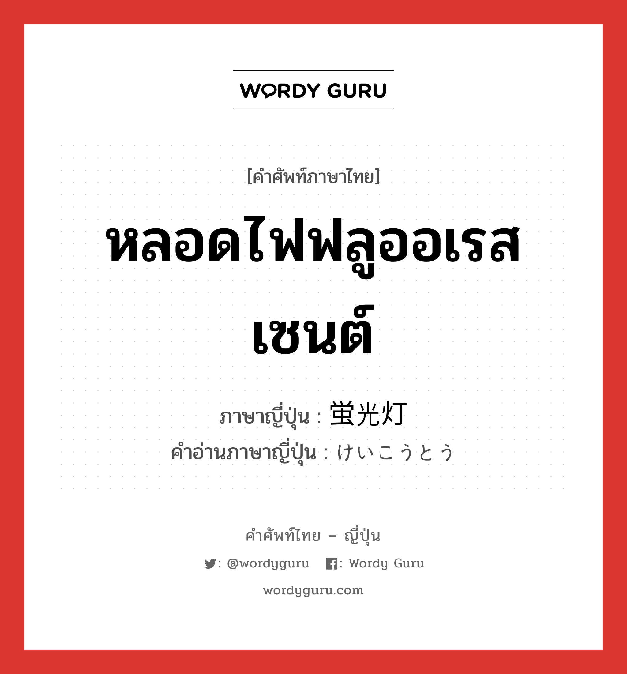 หลอดไฟฟลูออเรสเซนต์ ภาษาญี่ปุ่นคืออะไร, คำศัพท์ภาษาไทย - ญี่ปุ่น หลอดไฟฟลูออเรสเซนต์ ภาษาญี่ปุ่น 蛍光灯 คำอ่านภาษาญี่ปุ่น けいこうとう หมวด n หมวด n