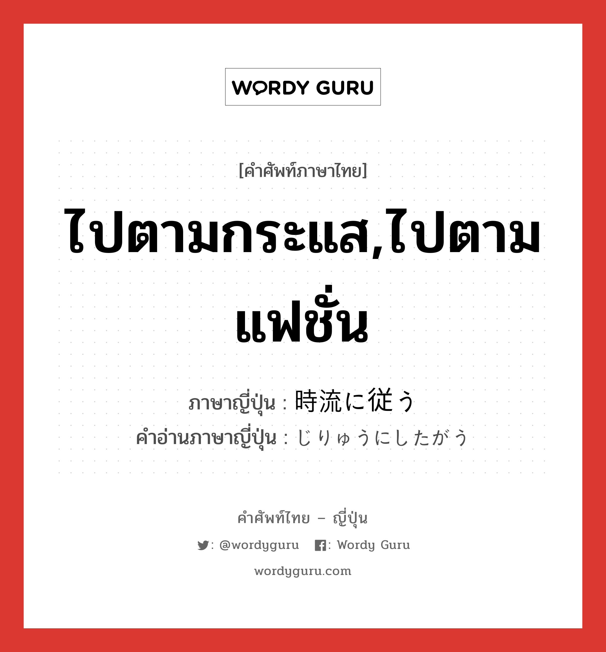 ไปตามกระแส,ไปตามแฟชั่น ภาษาญี่ปุ่นคืออะไร, คำศัพท์ภาษาไทย - ญี่ปุ่น ไปตามกระแส,ไปตามแฟชั่น ภาษาญี่ปุ่น 時流に従う คำอ่านภาษาญี่ปุ่น じりゅうにしたがう หมวด v หมวด v