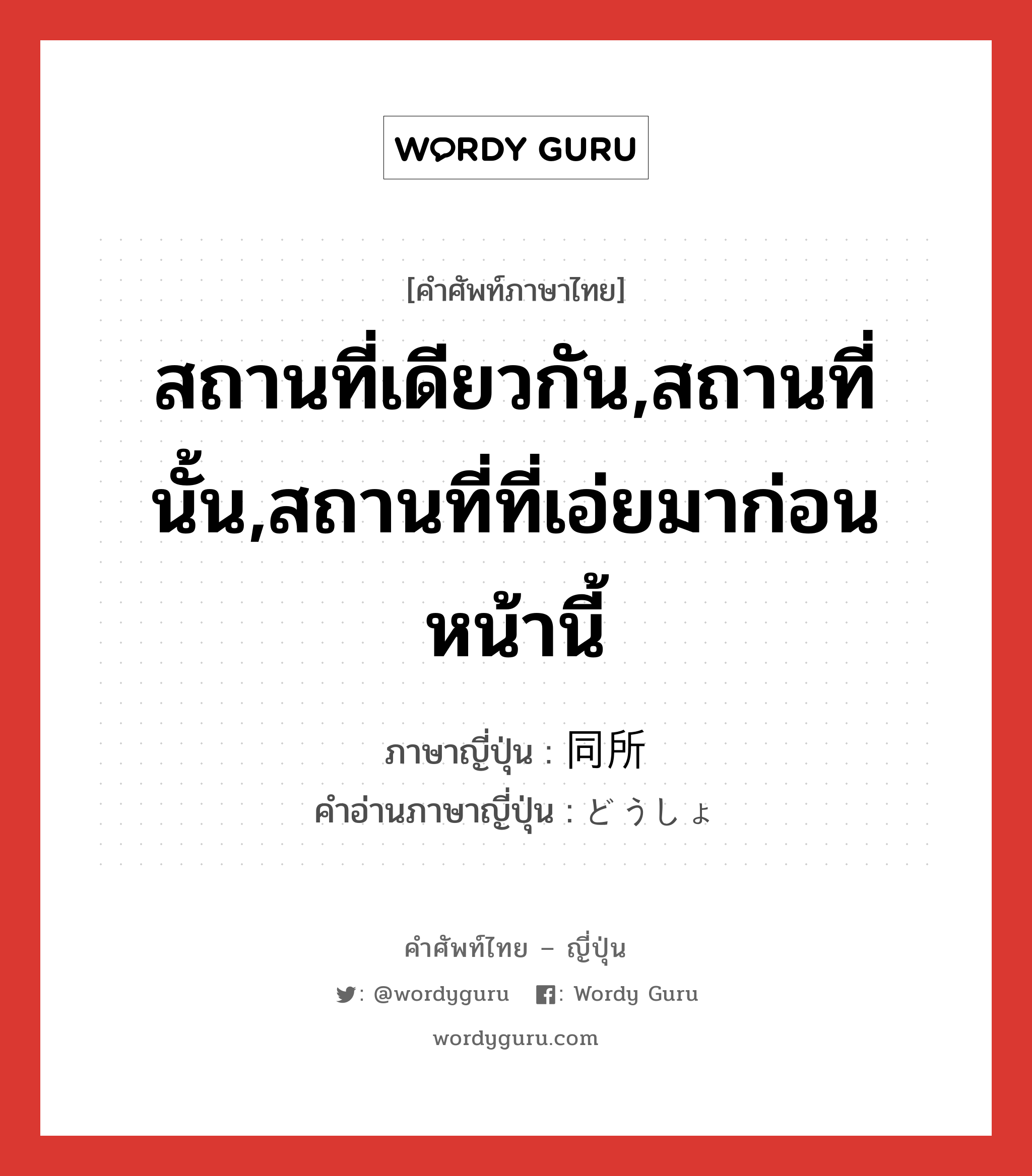 สถานที่เดียวกัน,สถานที่นั้น,สถานที่ที่เอ่ยมาก่อนหน้านี้ ภาษาญี่ปุ่นคืออะไร, คำศัพท์ภาษาไทย - ญี่ปุ่น สถานที่เดียวกัน,สถานที่นั้น,สถานที่ที่เอ่ยมาก่อนหน้านี้ ภาษาญี่ปุ่น 同所 คำอ่านภาษาญี่ปุ่น どうしょ หมวด n หมวด n