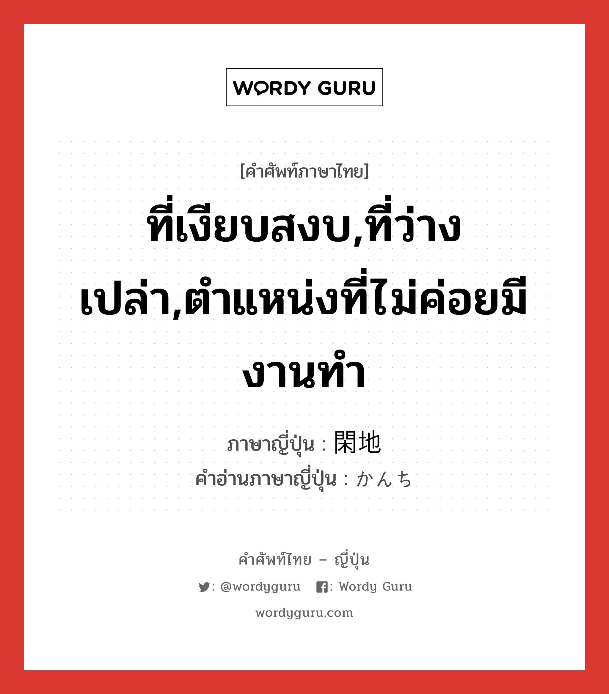 ที่เงียบสงบ,ที่ว่างเปล่า,ตำแหน่งที่ไม่ค่อยมีงานทำ ภาษาญี่ปุ่นคืออะไร, คำศัพท์ภาษาไทย - ญี่ปุ่น ที่เงียบสงบ,ที่ว่างเปล่า,ตำแหน่งที่ไม่ค่อยมีงานทำ ภาษาญี่ปุ่น 閑地 คำอ่านภาษาญี่ปุ่น かんち หมวด n หมวด n