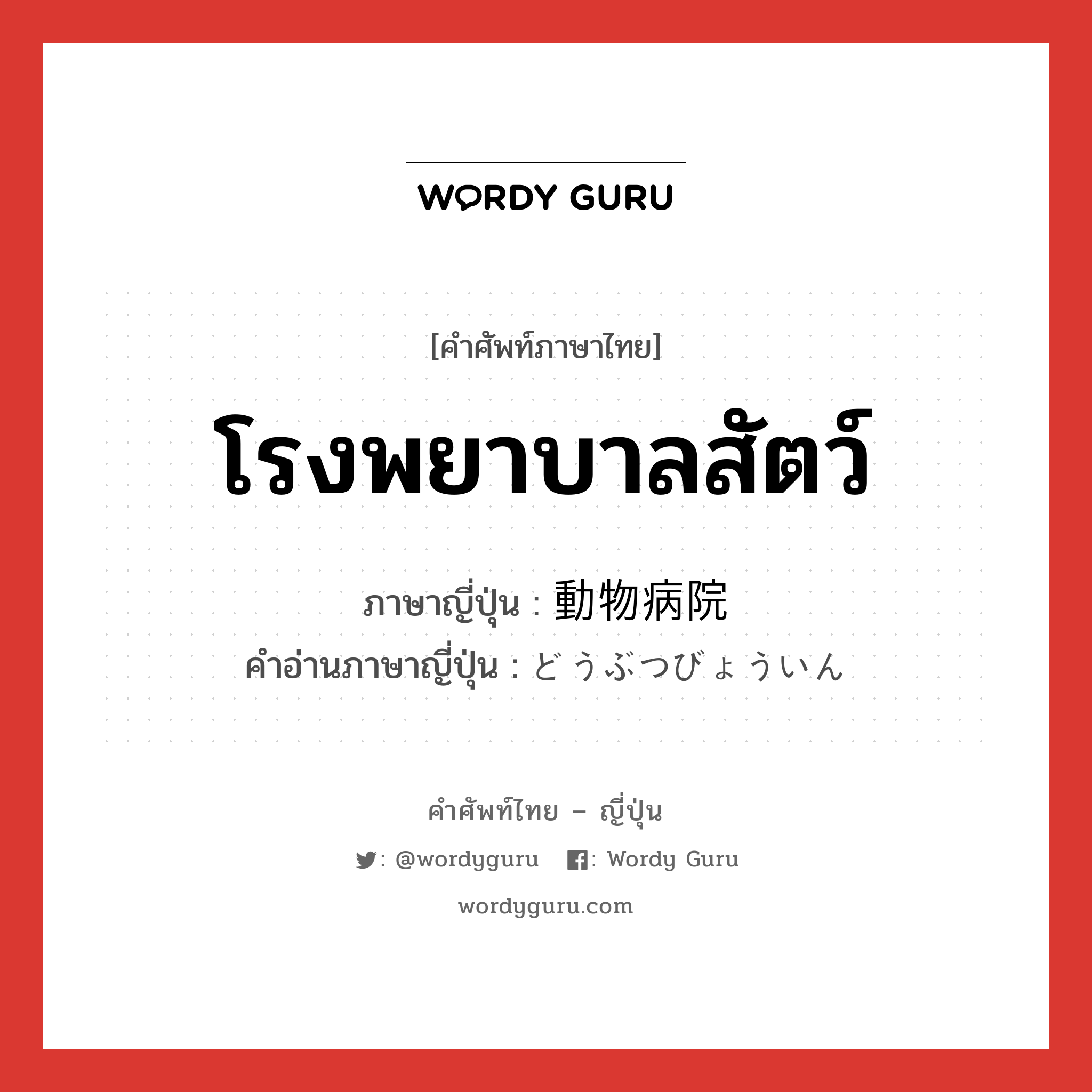 โรงพยาบาลสัตว์ ภาษาญี่ปุ่นคืออะไร, คำศัพท์ภาษาไทย - ญี่ปุ่น โรงพยาบาลสัตว์ ภาษาญี่ปุ่น 動物病院 คำอ่านภาษาญี่ปุ่น どうぶつびょういん หมวด n หมวด n