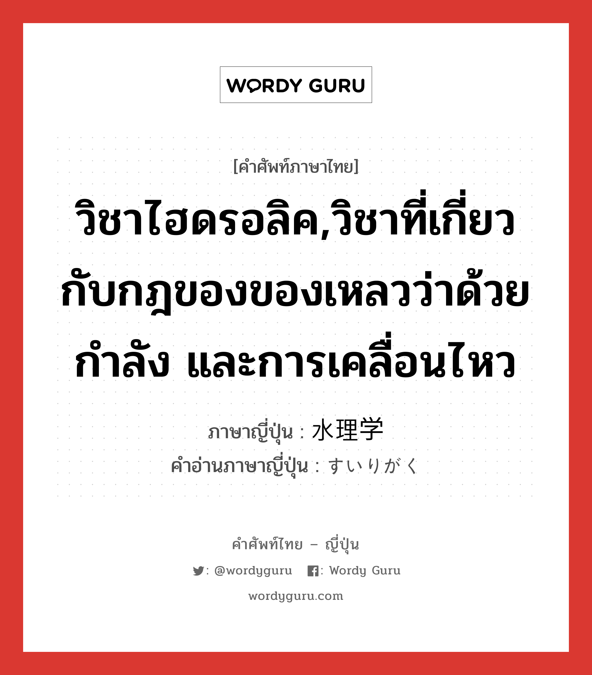 วิชาไฮดรอลิค,วิชาที่เกี่ยวกับกฎของของเหลวว่าด้วยกำลัง และการเคลื่อนไหว ภาษาญี่ปุ่นคืออะไร, คำศัพท์ภาษาไทย - ญี่ปุ่น วิชาไฮดรอลิค,วิชาที่เกี่ยวกับกฎของของเหลวว่าด้วยกำลัง และการเคลื่อนไหว ภาษาญี่ปุ่น 水理学 คำอ่านภาษาญี่ปุ่น すいりがく หมวด n หมวด n