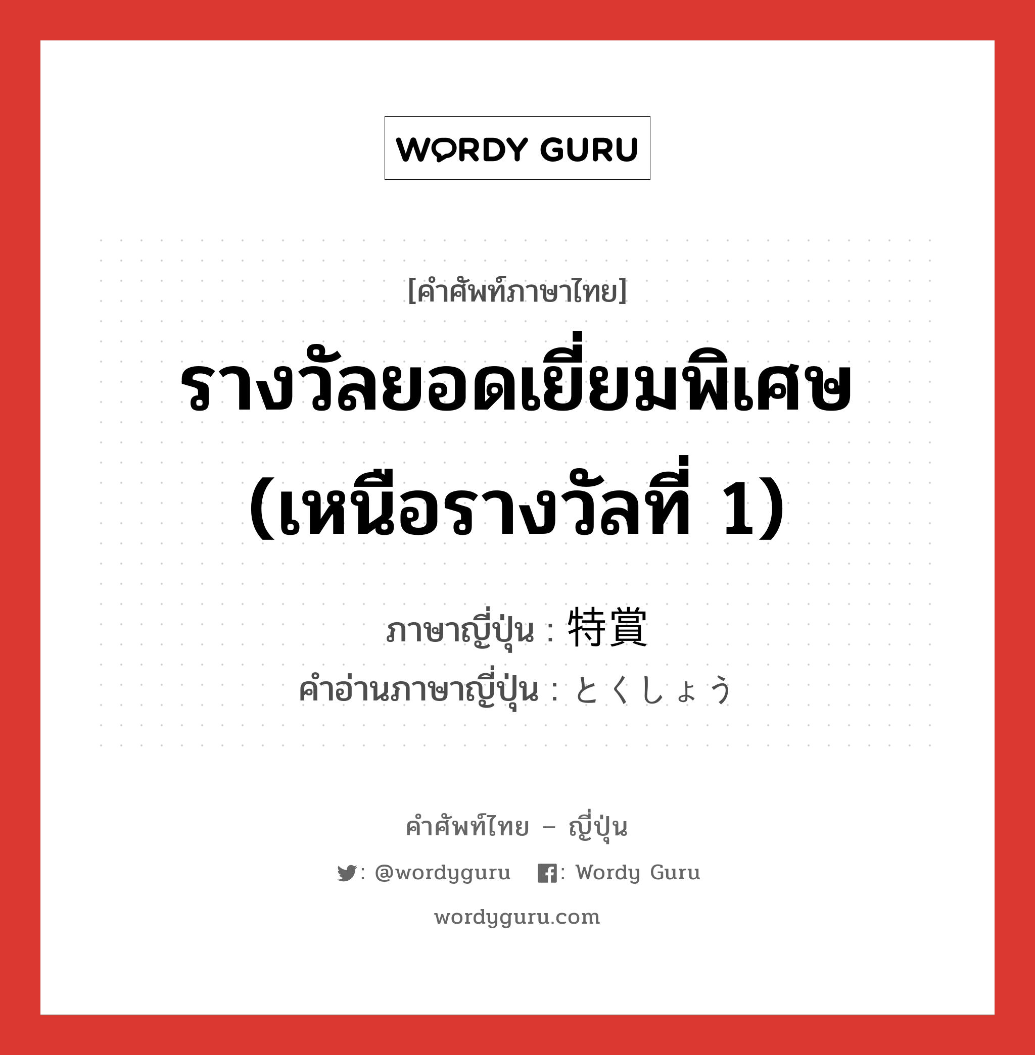 รางวัลยอดเยี่ยมพิเศษ (เหนือรางวัลที่ 1) ภาษาญี่ปุ่นคืออะไร, คำศัพท์ภาษาไทย - ญี่ปุ่น รางวัลยอดเยี่ยมพิเศษ (เหนือรางวัลที่ 1) ภาษาญี่ปุ่น 特賞 คำอ่านภาษาญี่ปุ่น とくしょう หมวด n หมวด n