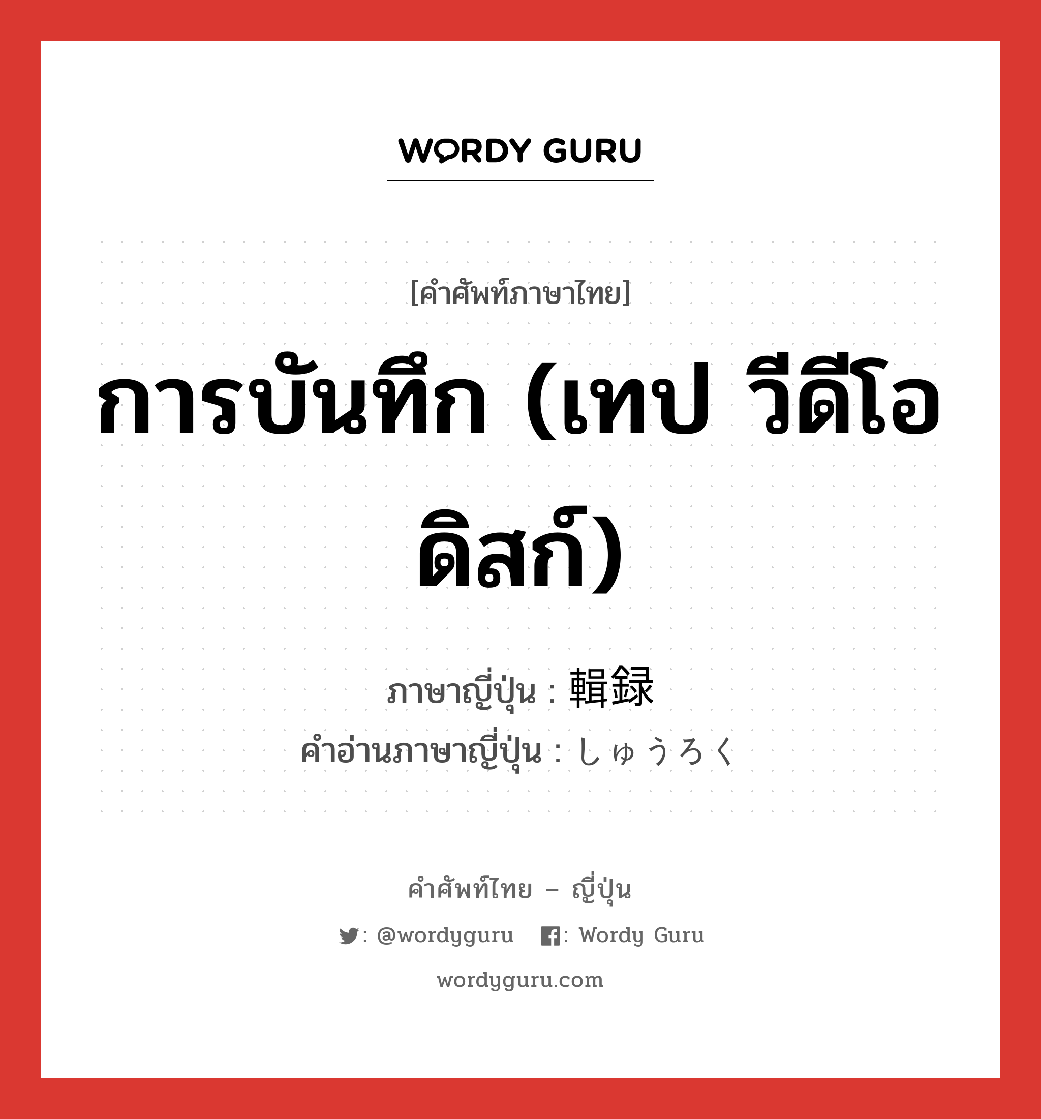 การบันทึก (เทป วีดีโอ ดิสก์) ภาษาญี่ปุ่นคืออะไร, คำศัพท์ภาษาไทย - ญี่ปุ่น การบันทึก (เทป วีดีโอ ดิสก์) ภาษาญี่ปุ่น 輯録 คำอ่านภาษาญี่ปุ่น しゅうろく หมวด n หมวด n