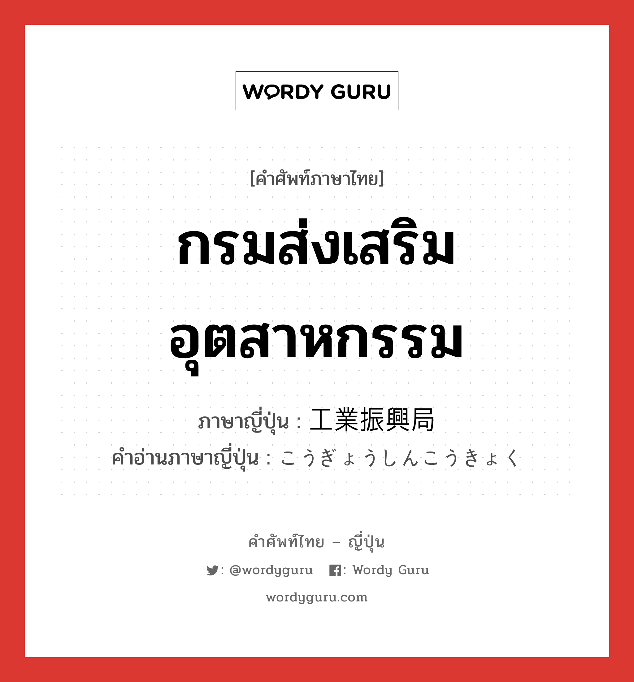 กรมส่งเสริมอุตสาหกรรม ภาษาญี่ปุ่นคืออะไร, คำศัพท์ภาษาไทย - ญี่ปุ่น กรมส่งเสริมอุตสาหกรรม ภาษาญี่ปุ่น 工業振興局 คำอ่านภาษาญี่ปุ่น こうぎょうしんこうきょく หมวด n หมวด n