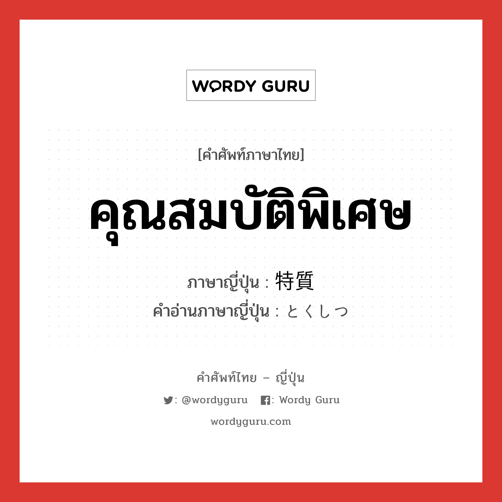 คุณสมบัติพิเศษ ภาษาญี่ปุ่นคืออะไร, คำศัพท์ภาษาไทย - ญี่ปุ่น คุณสมบัติพิเศษ ภาษาญี่ปุ่น 特質 คำอ่านภาษาญี่ปุ่น とくしつ หมวด n หมวด n