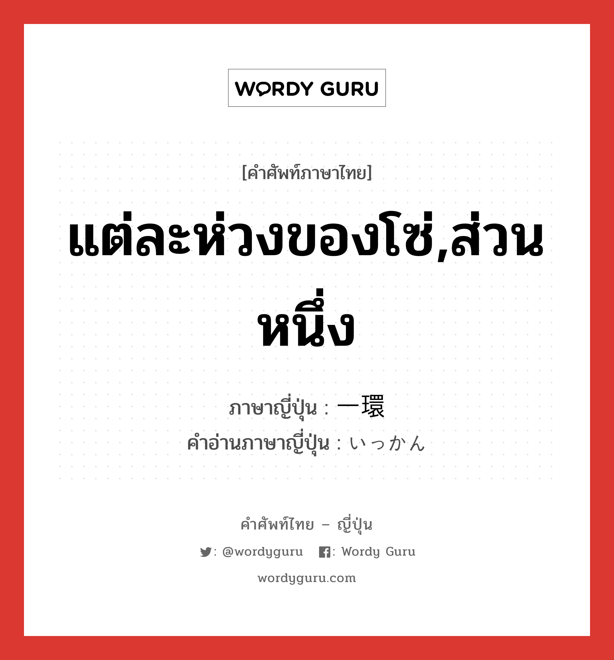 แต่ละห่วงของโซ่,ส่วนหนึ่ง ภาษาญี่ปุ่นคืออะไร, คำศัพท์ภาษาไทย - ญี่ปุ่น แต่ละห่วงของโซ่,ส่วนหนึ่ง ภาษาญี่ปุ่น 一環 คำอ่านภาษาญี่ปุ่น いっかん หมวด n หมวด n