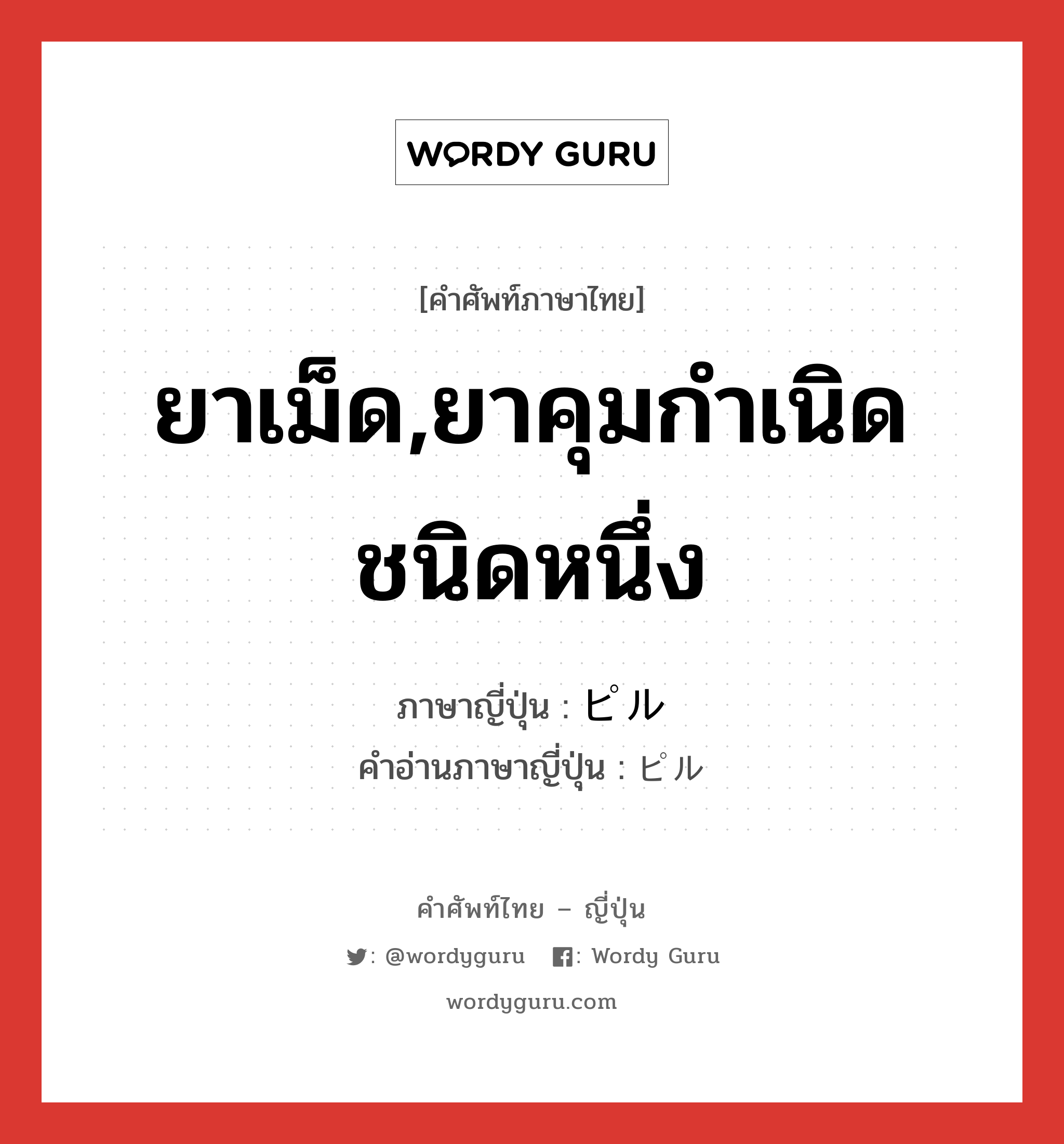 ยาเม็ด,ยาคุมกำเนิดชนิดหนึ่ง ภาษาญี่ปุ่นคืออะไร, คำศัพท์ภาษาไทย - ญี่ปุ่น ยาเม็ด,ยาคุมกำเนิดชนิดหนึ่ง ภาษาญี่ปุ่น ピル คำอ่านภาษาญี่ปุ่น ピル หมวด n หมวด n