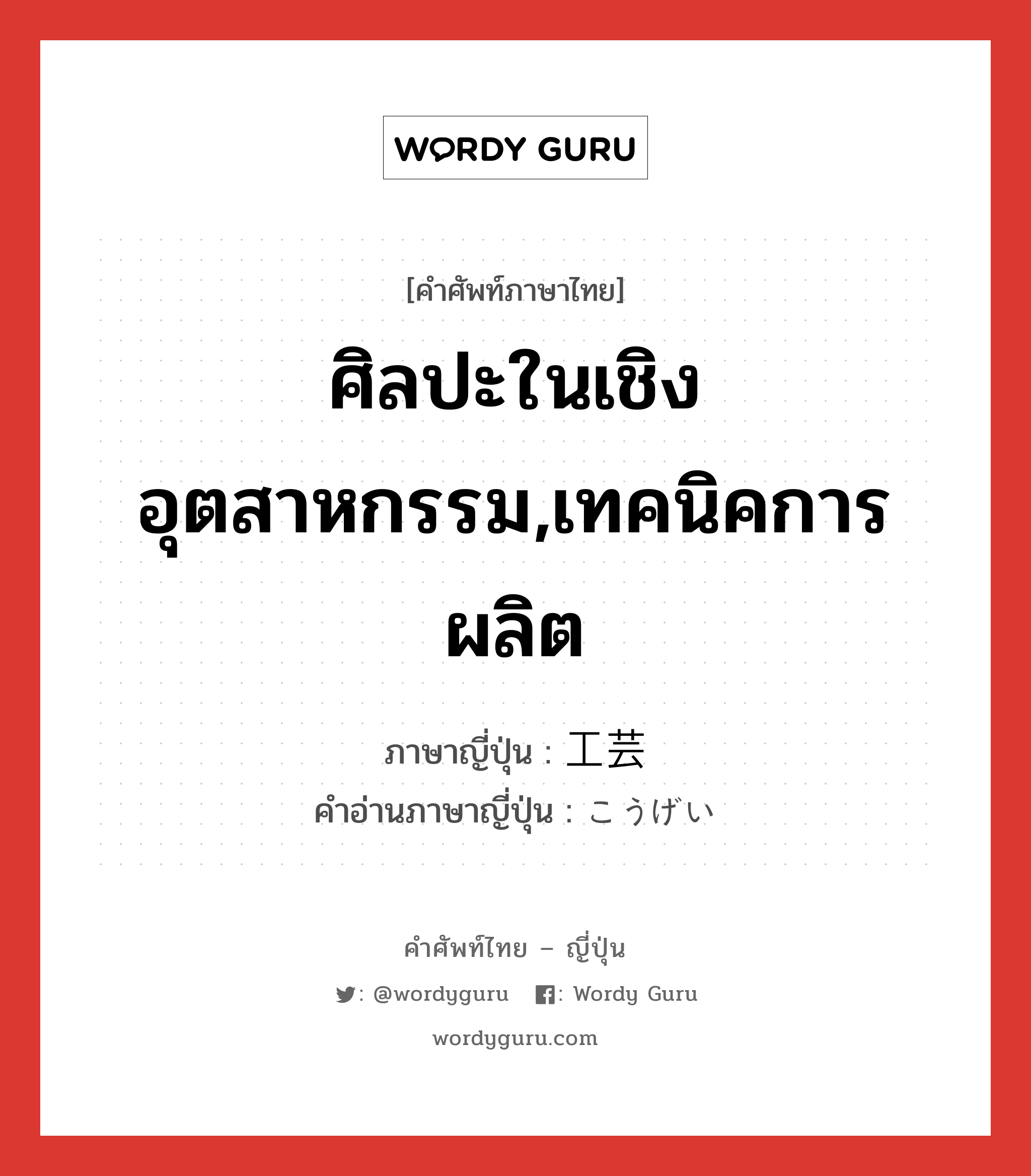 ศิลปะในเชิงอุตสาหกรรม,เทคนิคการผลิต ภาษาญี่ปุ่นคืออะไร, คำศัพท์ภาษาไทย - ญี่ปุ่น ศิลปะในเชิงอุตสาหกรรม,เทคนิคการผลิต ภาษาญี่ปุ่น 工芸 คำอ่านภาษาญี่ปุ่น こうげい หมวด n หมวด n