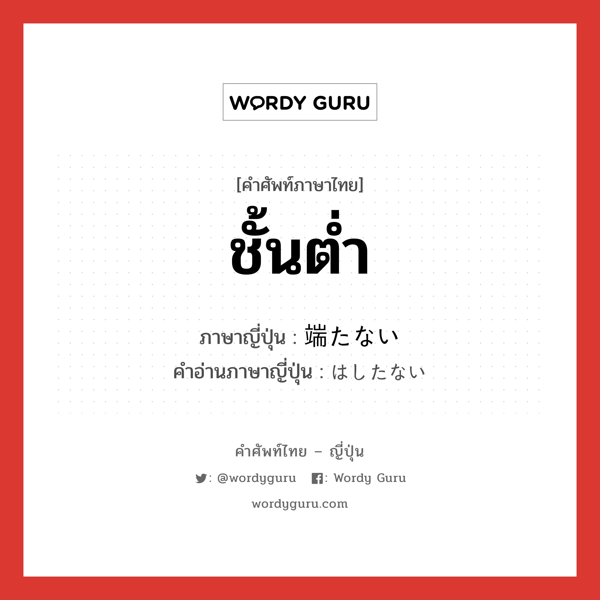 ชั้นต่ำ ภาษาญี่ปุ่นคืออะไร, คำศัพท์ภาษาไทย - ญี่ปุ่น ชั้นต่ำ ภาษาญี่ปุ่น 端たない คำอ่านภาษาญี่ปุ่น はしたない หมวด adj-i หมวด adj-i