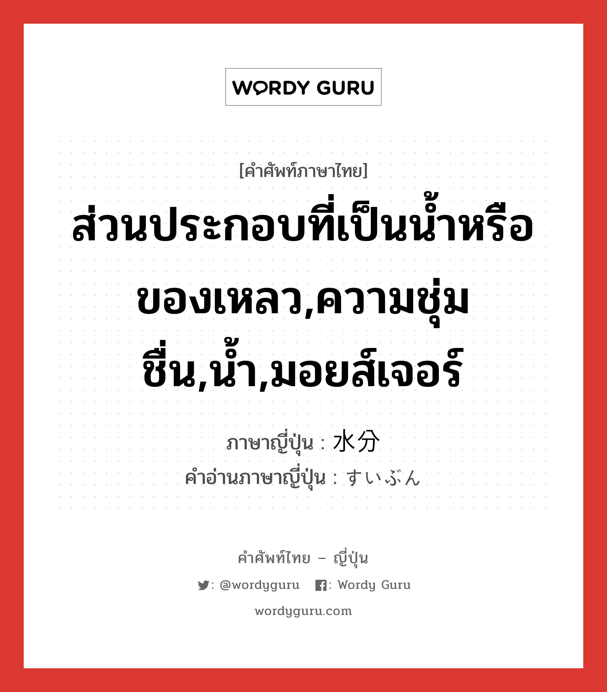 ส่วนประกอบที่เป็นน้ำหรือของเหลว,ความชุ่มชื่น,น้ำ,มอยส์เจอร์ ภาษาญี่ปุ่นคืออะไร, คำศัพท์ภาษาไทย - ญี่ปุ่น ส่วนประกอบที่เป็นน้ำหรือของเหลว,ความชุ่มชื่น,น้ำ,มอยส์เจอร์ ภาษาญี่ปุ่น 水分 คำอ่านภาษาญี่ปุ่น すいぶん หมวด n หมวด n