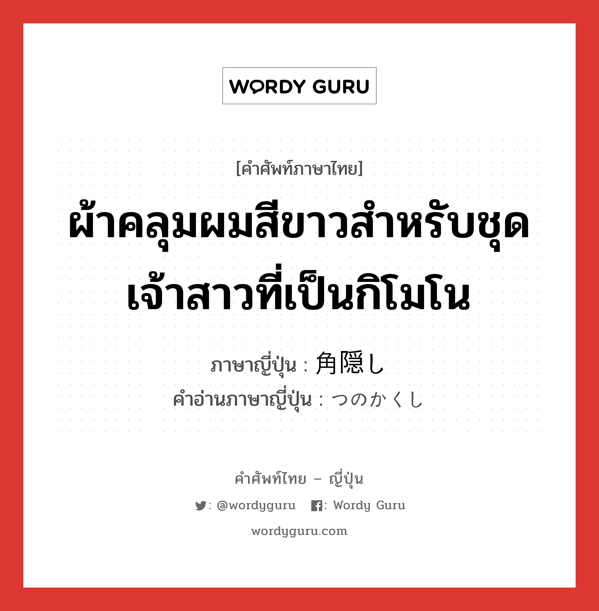 ผ้าคลุมผมสีขาวสำหรับชุดเจ้าสาวที่เป็นกิโมโน ภาษาญี่ปุ่นคืออะไร, คำศัพท์ภาษาไทย - ญี่ปุ่น ผ้าคลุมผมสีขาวสำหรับชุดเจ้าสาวที่เป็นกิโมโน ภาษาญี่ปุ่น 角隠し คำอ่านภาษาญี่ปุ่น つのかくし หมวด n หมวด n