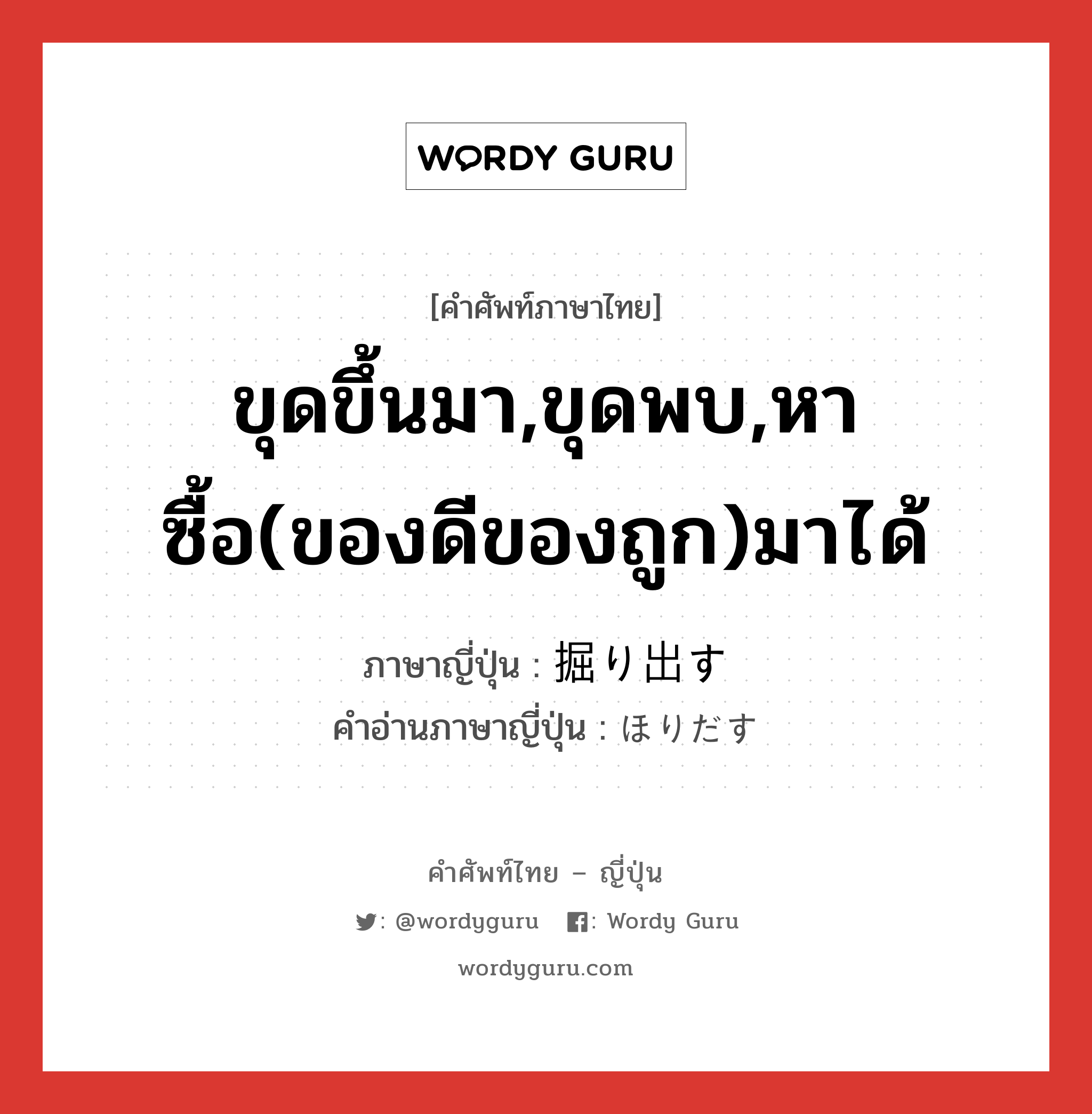 ขุดขึ้นมา,ขุดพบ,หาซื้อ(ของดีของถูก)มาได้ ภาษาญี่ปุ่นคืออะไร, คำศัพท์ภาษาไทย - ญี่ปุ่น ขุดขึ้นมา,ขุดพบ,หาซื้อ(ของดีของถูก)มาได้ ภาษาญี่ปุ่น 掘り出す คำอ่านภาษาญี่ปุ่น ほりだす หมวด v5s หมวด v5s