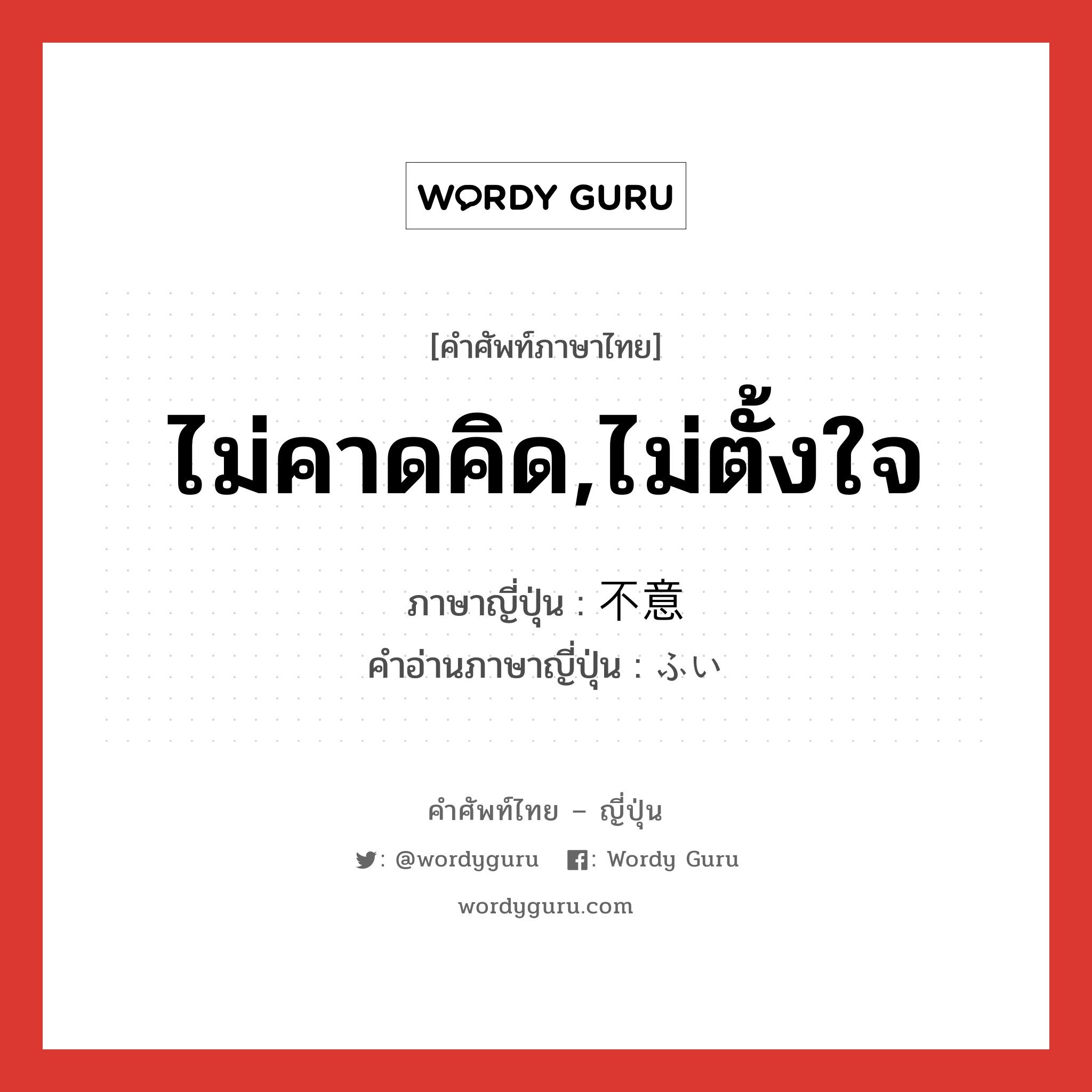 ไม่คาดคิด,ไม่ตั้งใจ ภาษาญี่ปุ่นคืออะไร, คำศัพท์ภาษาไทย - ญี่ปุ่น ไม่คาดคิด,ไม่ตั้งใจ ภาษาญี่ปุ่น 不意 คำอ่านภาษาญี่ปุ่น ふい หมวด adj-na หมวด adj-na