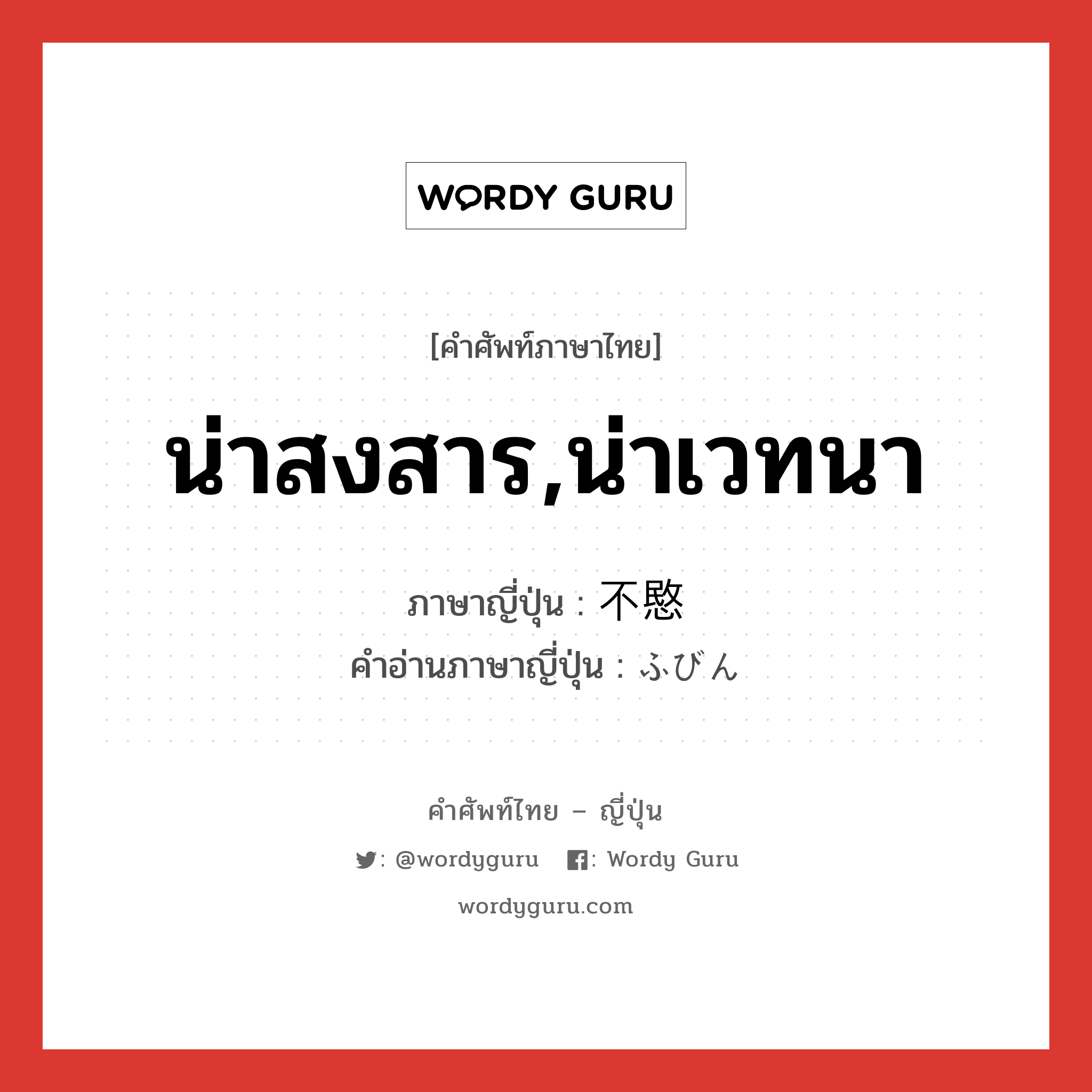 น่าสงสาร,น่าเวทนา ภาษาญี่ปุ่นคืออะไร, คำศัพท์ภาษาไทย - ญี่ปุ่น น่าสงสาร,น่าเวทนา ภาษาญี่ปุ่น 不愍 คำอ่านภาษาญี่ปุ่น ふびん หมวด adj-na หมวด adj-na