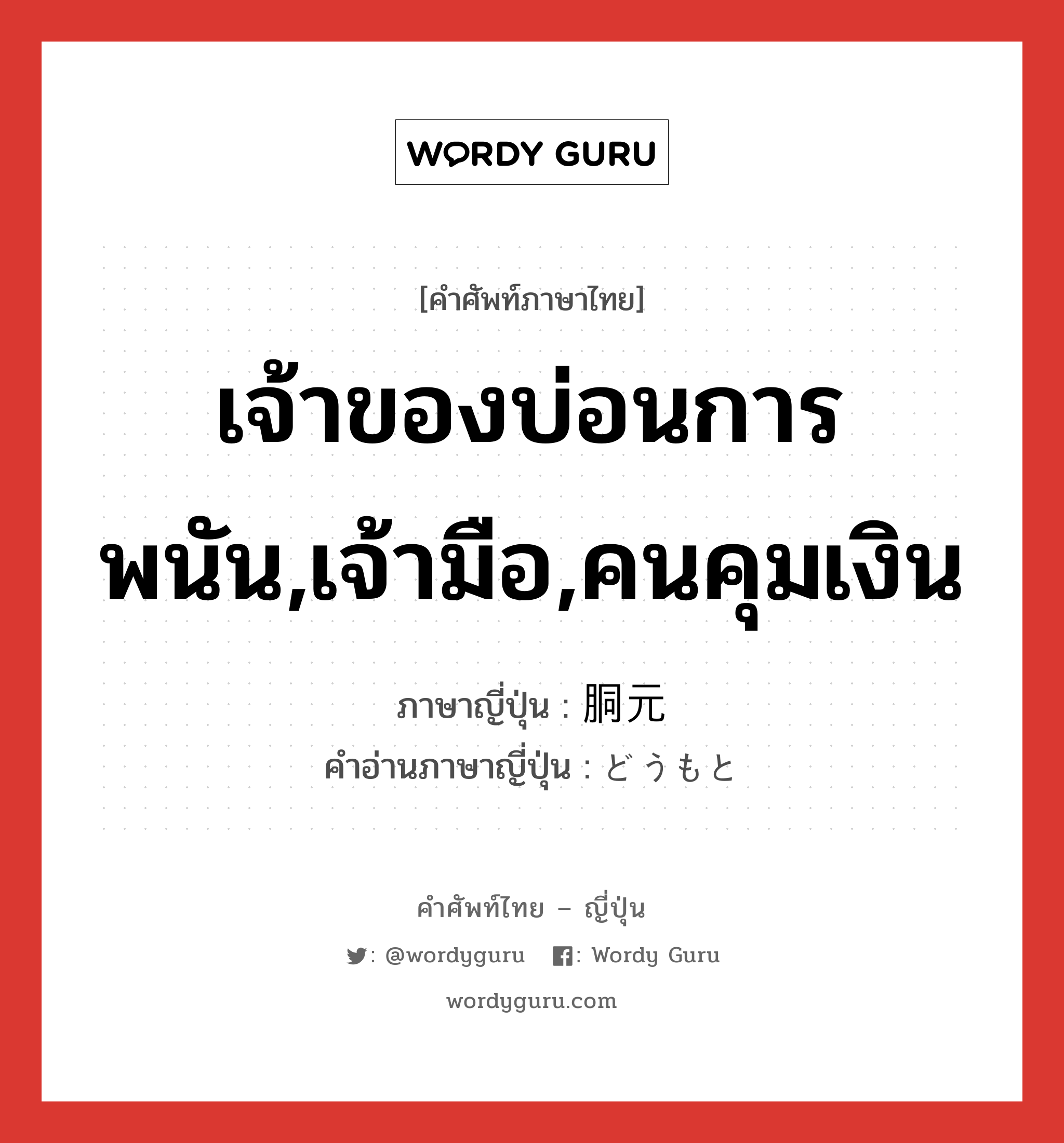 เจ้าของบ่อนการพนัน,เจ้ามือ,คนคุมเงิน ภาษาญี่ปุ่นคืออะไร, คำศัพท์ภาษาไทย - ญี่ปุ่น เจ้าของบ่อนการพนัน,เจ้ามือ,คนคุมเงิน ภาษาญี่ปุ่น 胴元 คำอ่านภาษาญี่ปุ่น どうもと หมวด n หมวด n