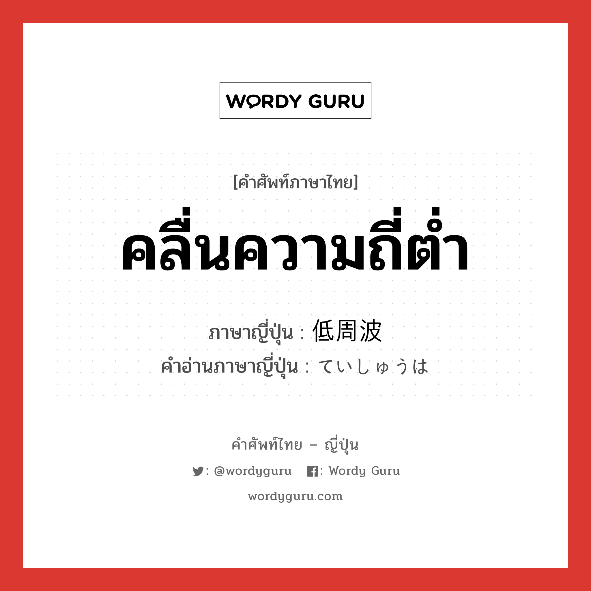 คลื่นความถี่ต่ำ ภาษาญี่ปุ่นคืออะไร, คำศัพท์ภาษาไทย - ญี่ปุ่น คลื่นความถี่ต่ำ ภาษาญี่ปุ่น 低周波 คำอ่านภาษาญี่ปุ่น ていしゅうは หมวด n หมวด n