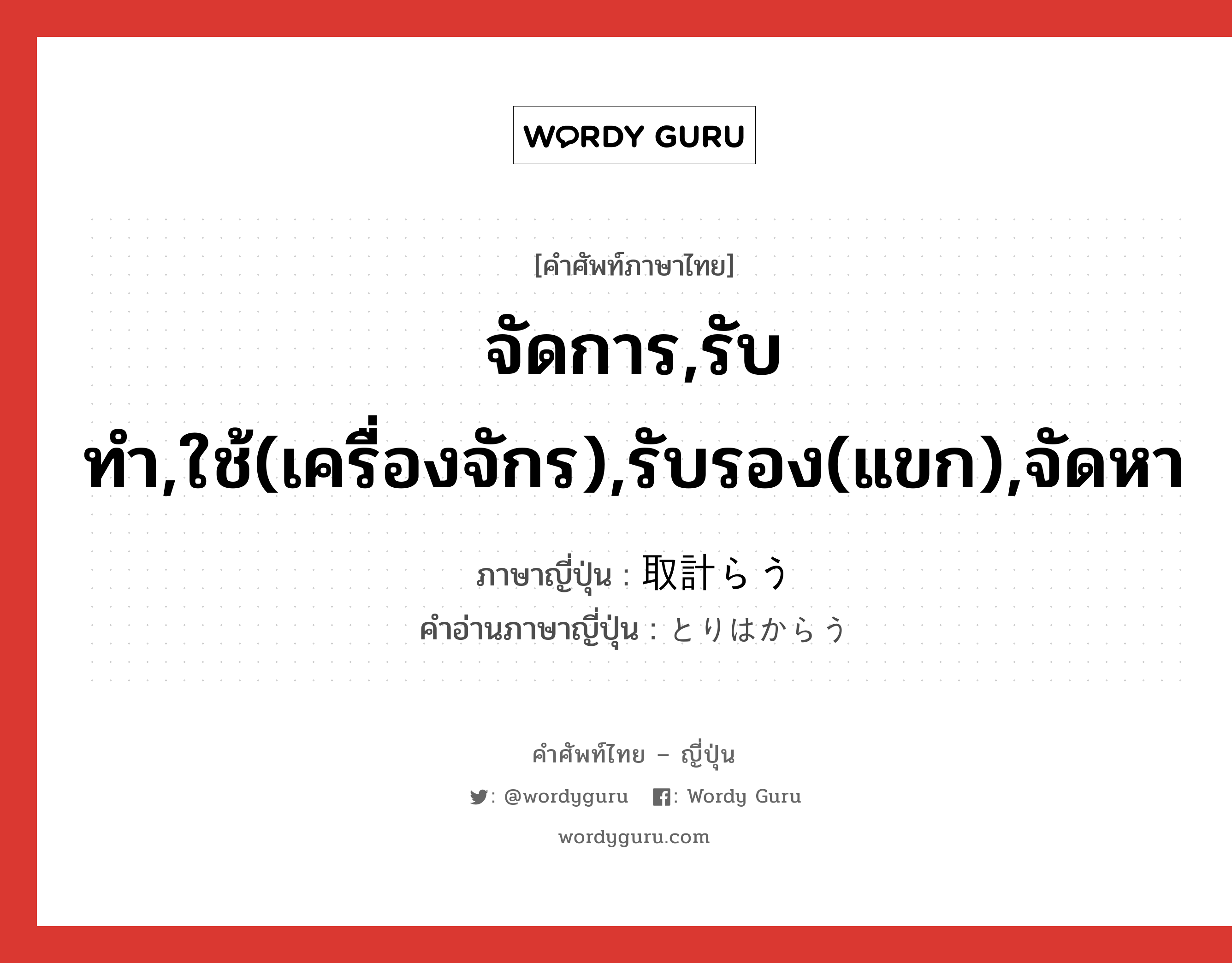 จัดการ,รับทำ,ใช้(เครื่องจักร),รับรอง(แขก),จัดหา ภาษาญี่ปุ่นคืออะไร, คำศัพท์ภาษาไทย - ญี่ปุ่น จัดการ,รับทำ,ใช้(เครื่องจักร),รับรอง(แขก),จัดหา ภาษาญี่ปุ่น 取計らう คำอ่านภาษาญี่ปุ่น とりはからう หมวด v5u หมวด v5u