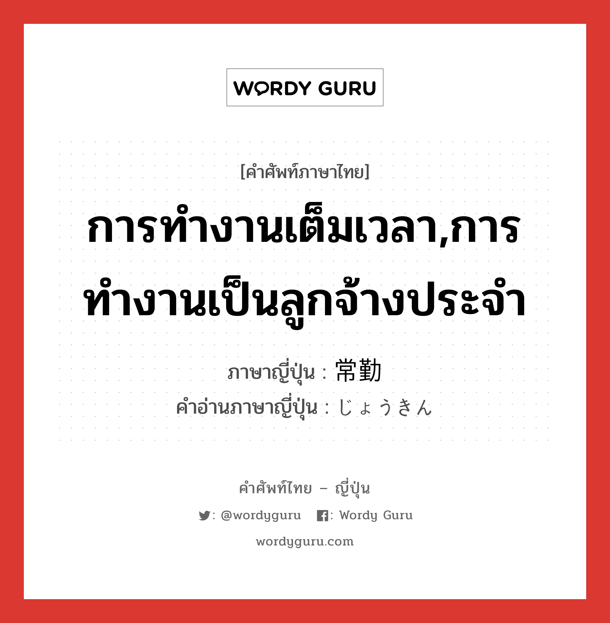 การทำงานเต็มเวลา,การทำงานเป็นลูกจ้างประจำ ภาษาญี่ปุ่นคืออะไร, คำศัพท์ภาษาไทย - ญี่ปุ่น การทำงานเต็มเวลา,การทำงานเป็นลูกจ้างประจำ ภาษาญี่ปุ่น 常勤 คำอ่านภาษาญี่ปุ่น じょうきん หมวด n หมวด n