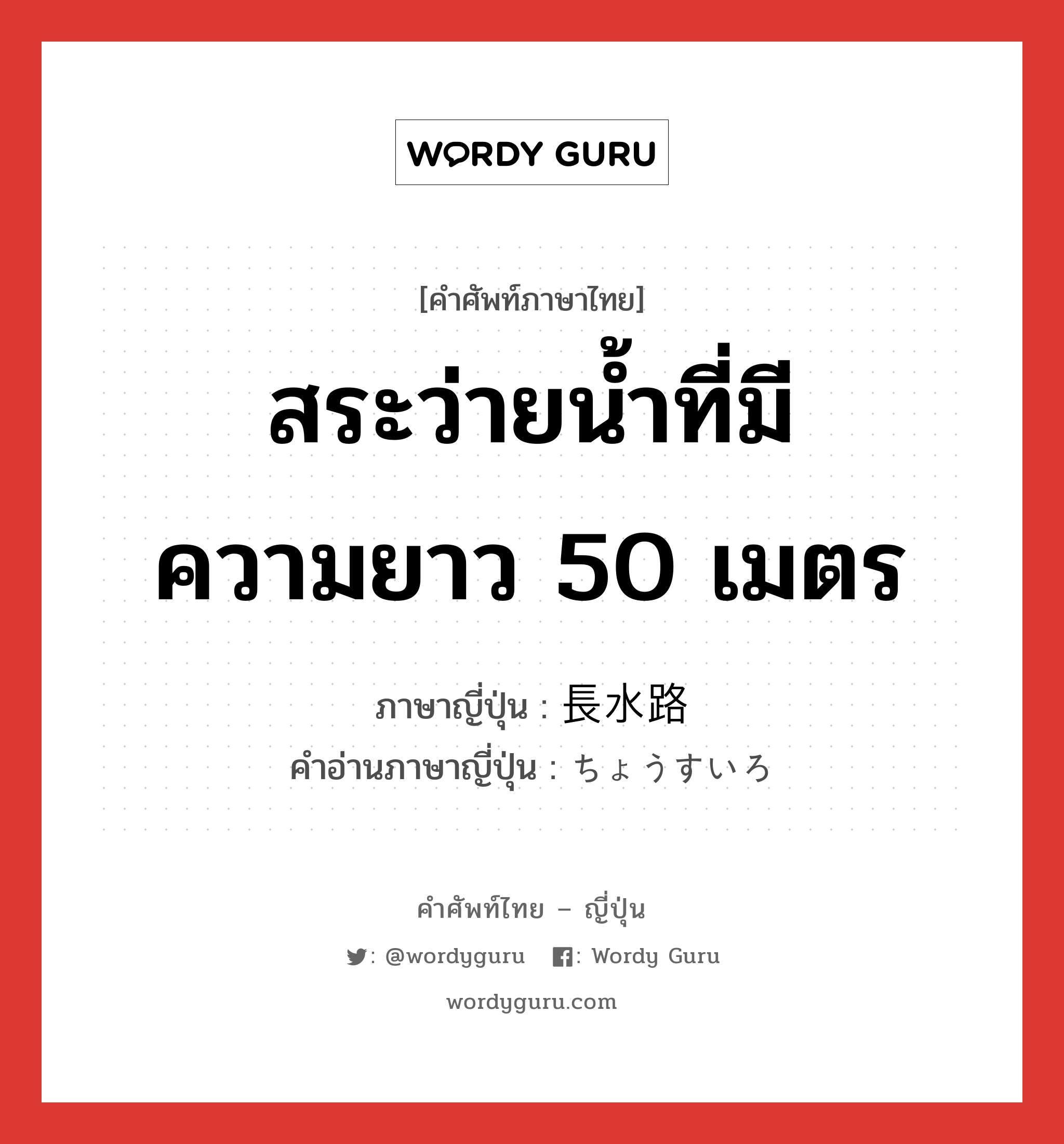 สระว่ายน้ำที่มีความยาว 50 เมตร ภาษาญี่ปุ่นคืออะไร, คำศัพท์ภาษาไทย - ญี่ปุ่น สระว่ายน้ำที่มีความยาว 50 เมตร ภาษาญี่ปุ่น 長水路 คำอ่านภาษาญี่ปุ่น ちょうすいろ หมวด n หมวด n