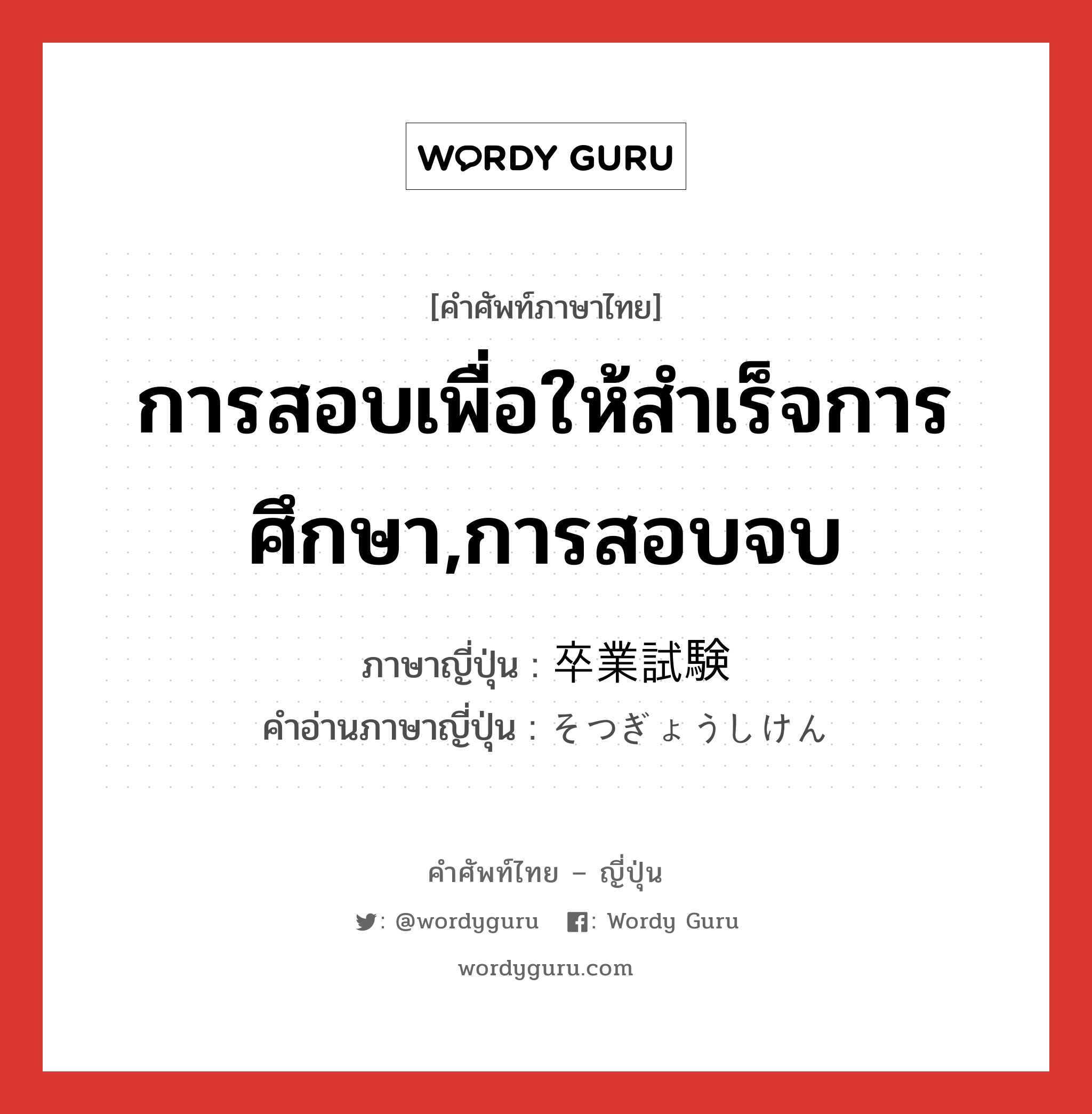 การสอบเพื่อให้สำเร็จการศึกษา,การสอบจบ ภาษาญี่ปุ่นคืออะไร, คำศัพท์ภาษาไทย - ญี่ปุ่น การสอบเพื่อให้สำเร็จการศึกษา,การสอบจบ ภาษาญี่ปุ่น 卒業試験 คำอ่านภาษาญี่ปุ่น そつぎょうしけん หมวด n หมวด n