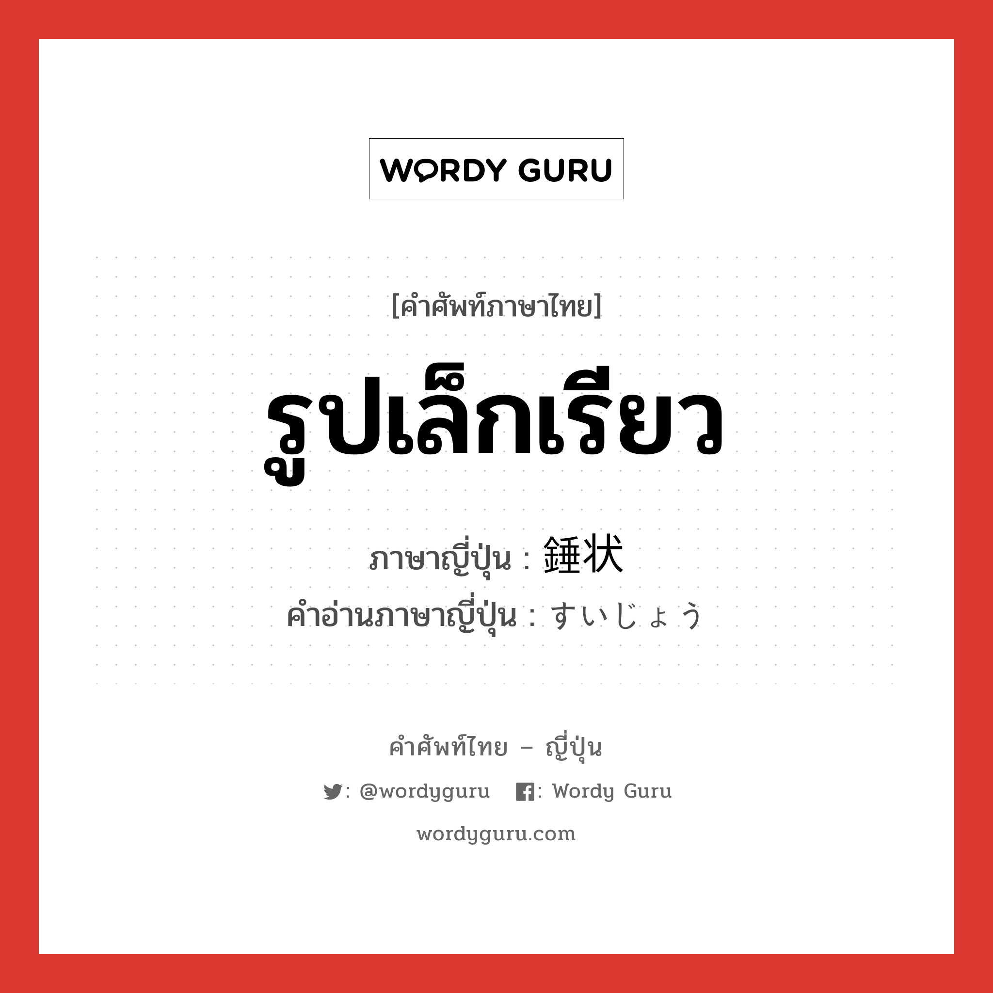 รูปเล็กเรียว ภาษาญี่ปุ่นคืออะไร, คำศัพท์ภาษาไทย - ญี่ปุ่น รูปเล็กเรียว ภาษาญี่ปุ่น 錘状 คำอ่านภาษาญี่ปุ่น すいじょう หมวด n หมวด n