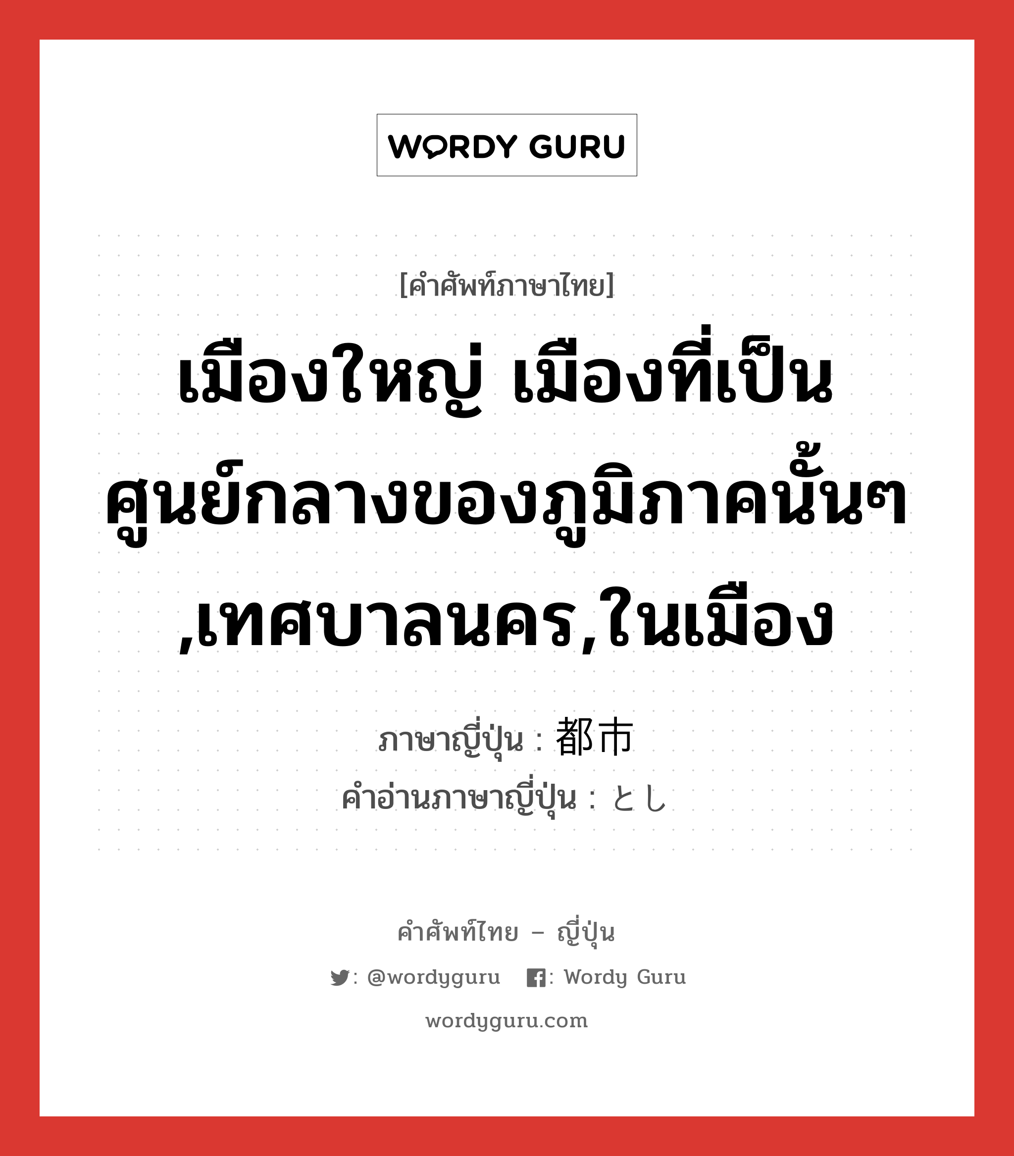 เมืองใหญ่ เมืองที่เป็นศูนย์กลางของภูมิภาคนั้นๆ ,เทศบาลนคร,ในเมือง ภาษาญี่ปุ่นคืออะไร, คำศัพท์ภาษาไทย - ญี่ปุ่น เมืองใหญ่ เมืองที่เป็นศูนย์กลางของภูมิภาคนั้นๆ ,เทศบาลนคร,ในเมือง ภาษาญี่ปุ่น 都市 คำอ่านภาษาญี่ปุ่น とし หมวด n หมวด n