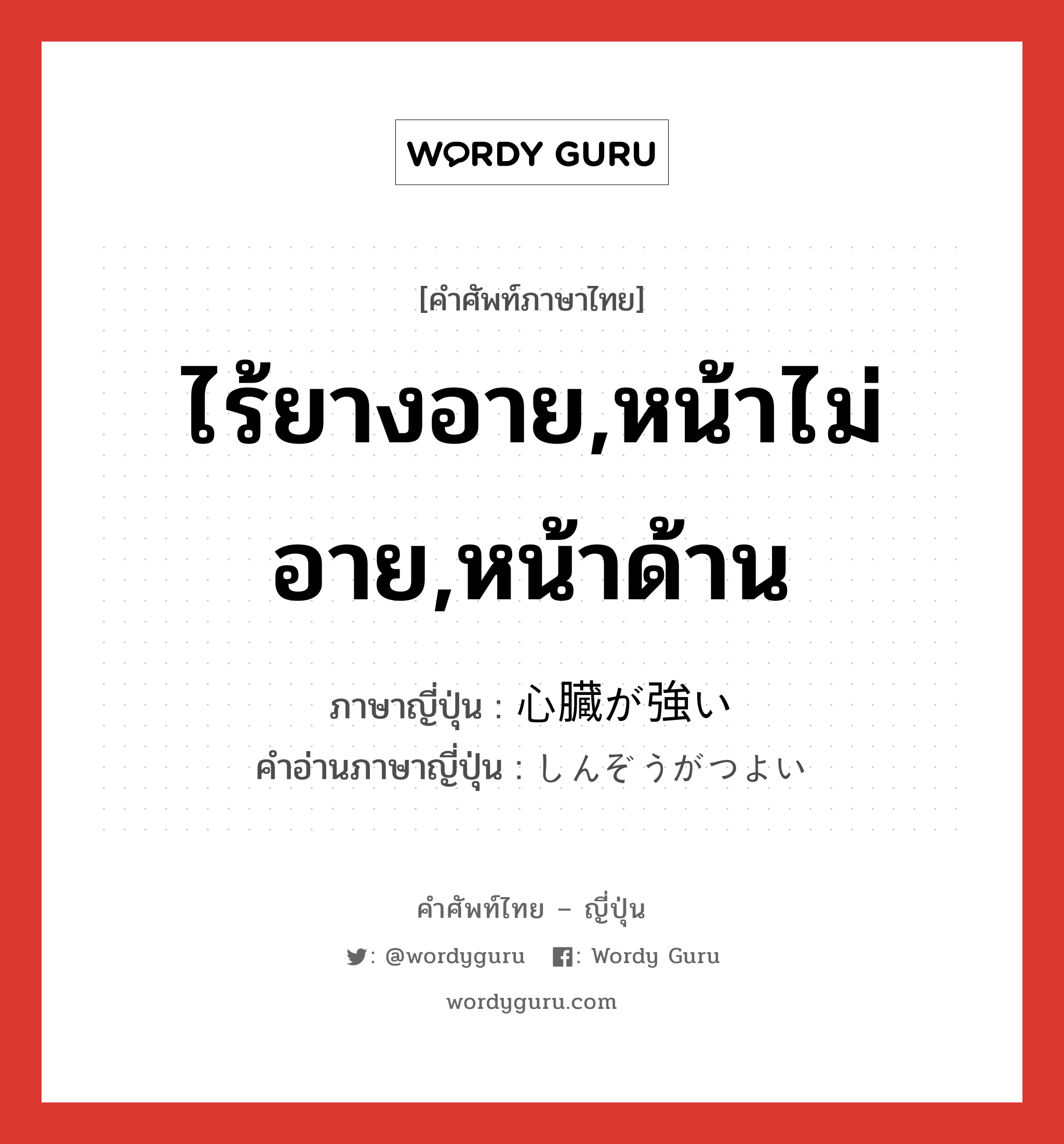 ไร้ยางอาย,หน้าไม่อาย,หน้าด้าน ภาษาญี่ปุ่นคืออะไร, คำศัพท์ภาษาไทย - ญี่ปุ่น ไร้ยางอาย,หน้าไม่อาย,หน้าด้าน ภาษาญี่ปุ่น 心臓が強い คำอ่านภาษาญี่ปุ่น しんぞうがつよい หมวด n หมวด n