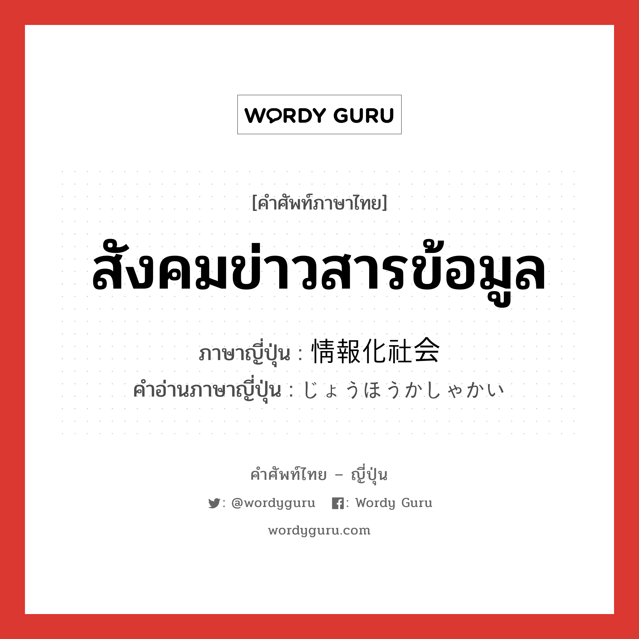 สังคมข่าวสารข้อมูล ภาษาญี่ปุ่นคืออะไร, คำศัพท์ภาษาไทย - ญี่ปุ่น สังคมข่าวสารข้อมูล ภาษาญี่ปุ่น 情報化社会 คำอ่านภาษาญี่ปุ่น じょうほうかしゃかい หมวด n หมวด n