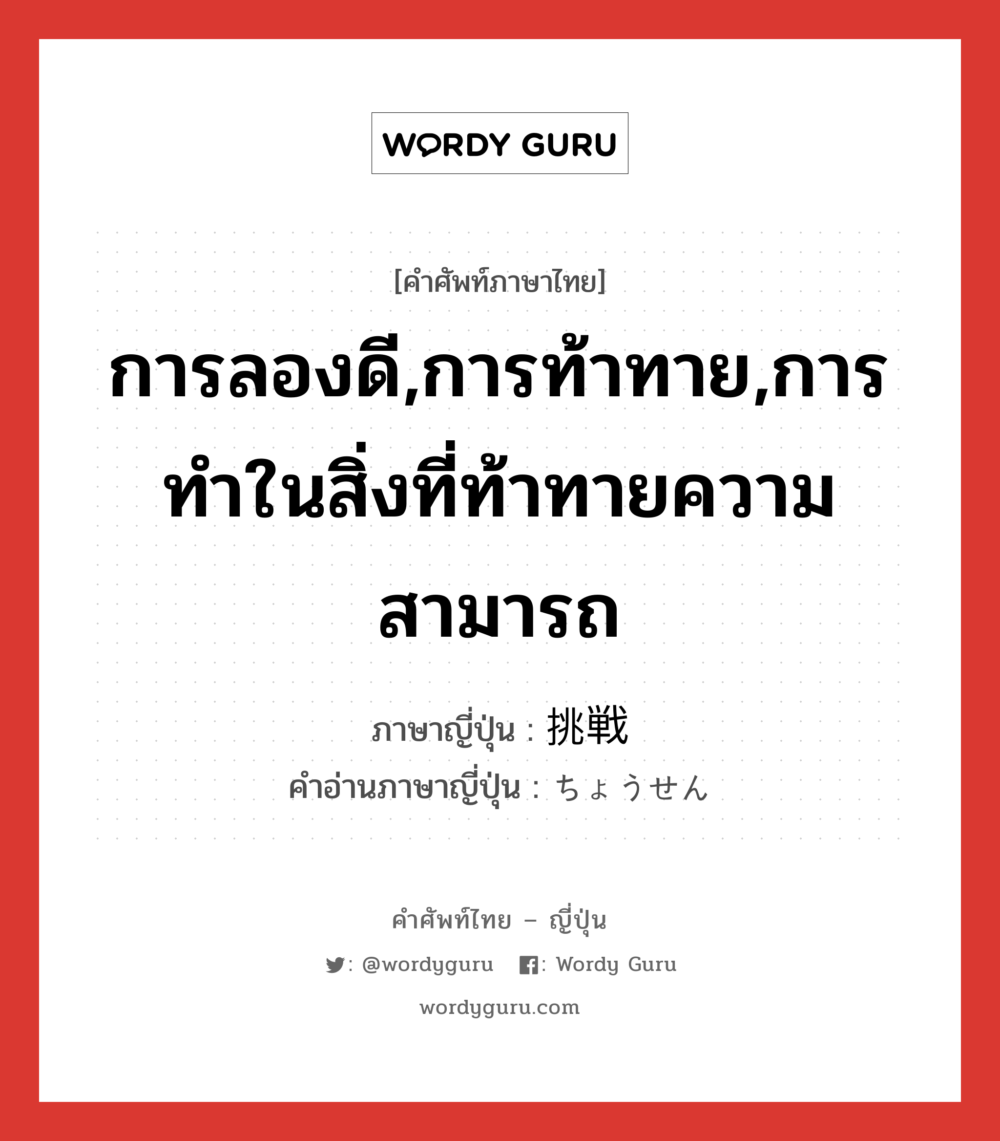 การลองดี,การท้าทาย,การทำในสิ่งที่ท้าทายความสามารถ ภาษาญี่ปุ่นคืออะไร, คำศัพท์ภาษาไทย - ญี่ปุ่น การลองดี,การท้าทาย,การทำในสิ่งที่ท้าทายความสามารถ ภาษาญี่ปุ่น 挑戦 คำอ่านภาษาญี่ปุ่น ちょうせん หมวด n หมวด n