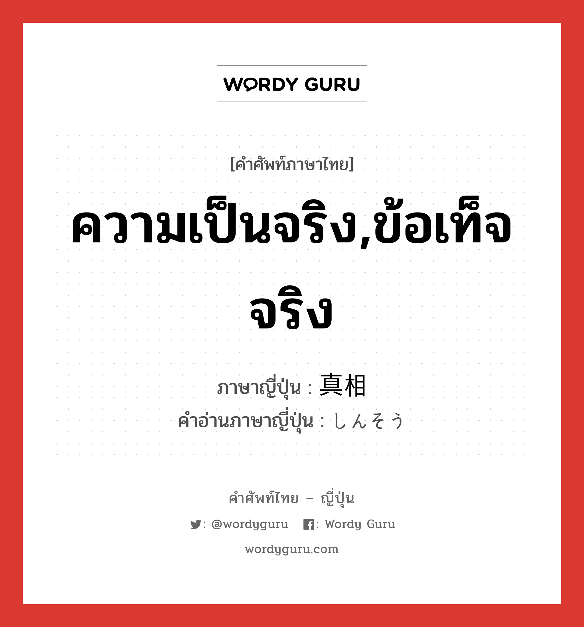 ความเป็นจริง,ข้อเท็จจริง ภาษาญี่ปุ่นคืออะไร, คำศัพท์ภาษาไทย - ญี่ปุ่น ความเป็นจริง,ข้อเท็จจริง ภาษาญี่ปุ่น 真相 คำอ่านภาษาญี่ปุ่น しんそう หมวด n หมวด n