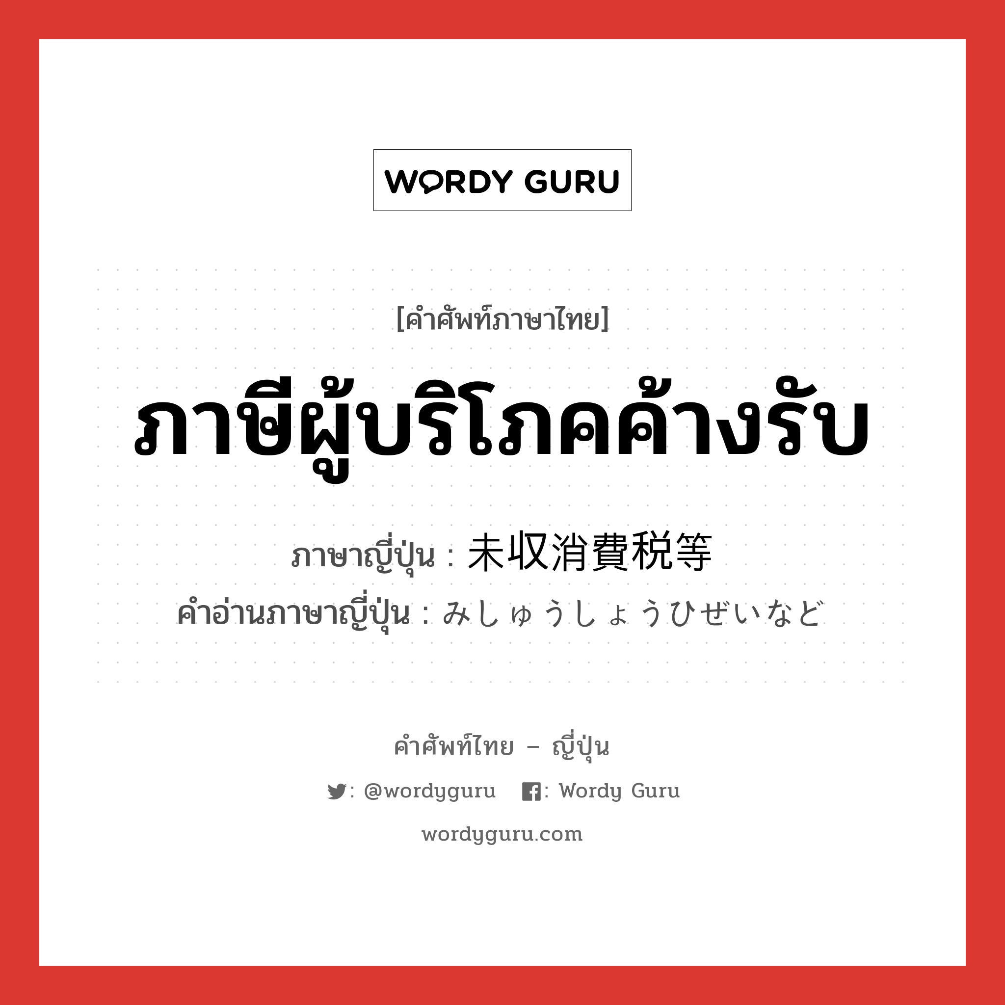 ภาษีผู้บริโภคค้างรับ ภาษาญี่ปุ่นคืออะไร, คำศัพท์ภาษาไทย - ญี่ปุ่น ภาษีผู้บริโภคค้างรับ ภาษาญี่ปุ่น 未収消費税等 คำอ่านภาษาญี่ปุ่น みしゅうしょうひぜいなど หมวด n หมวด n