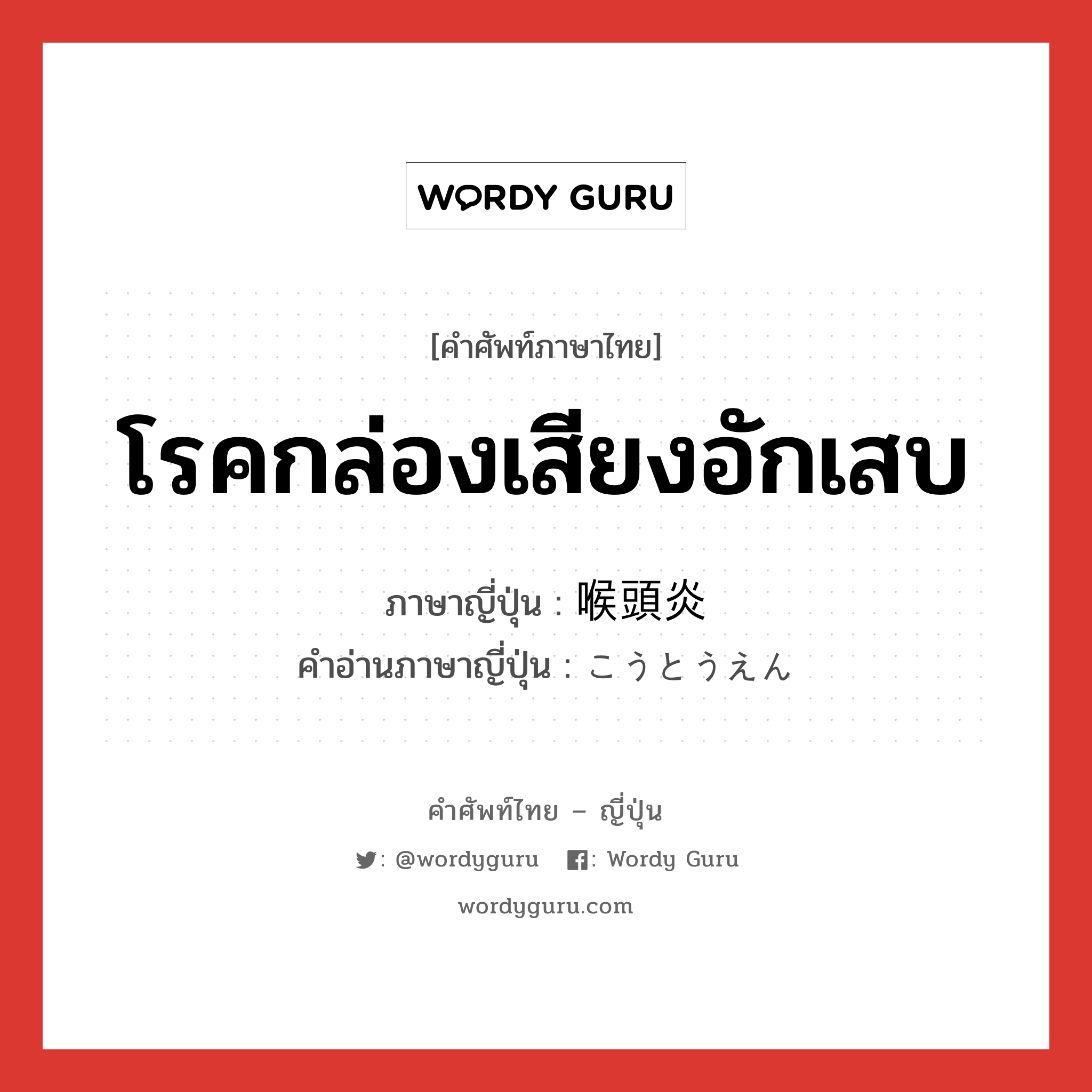 โรคกล่องเสียงอักเสบ ภาษาญี่ปุ่นคืออะไร, คำศัพท์ภาษาไทย - ญี่ปุ่น โรคกล่องเสียงอักเสบ ภาษาญี่ปุ่น 喉頭炎 คำอ่านภาษาญี่ปุ่น こうとうえん หมวด n หมวด n