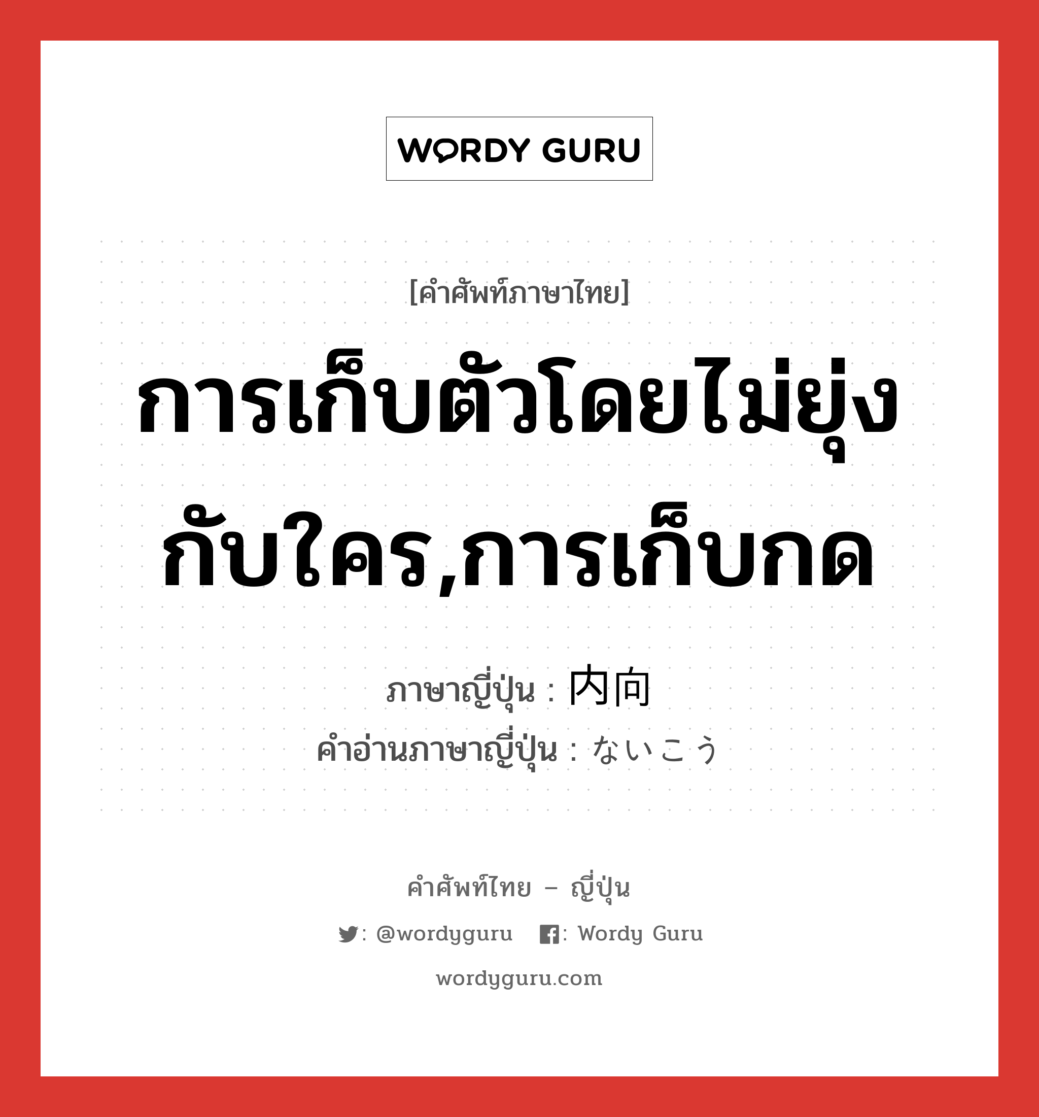 การเก็บตัวโดยไม่ยุ่งกับใคร,การเก็บกด ภาษาญี่ปุ่นคืออะไร, คำศัพท์ภาษาไทย - ญี่ปุ่น การเก็บตัวโดยไม่ยุ่งกับใคร,การเก็บกด ภาษาญี่ปุ่น 内向 คำอ่านภาษาญี่ปุ่น ないこう หมวด n หมวด n