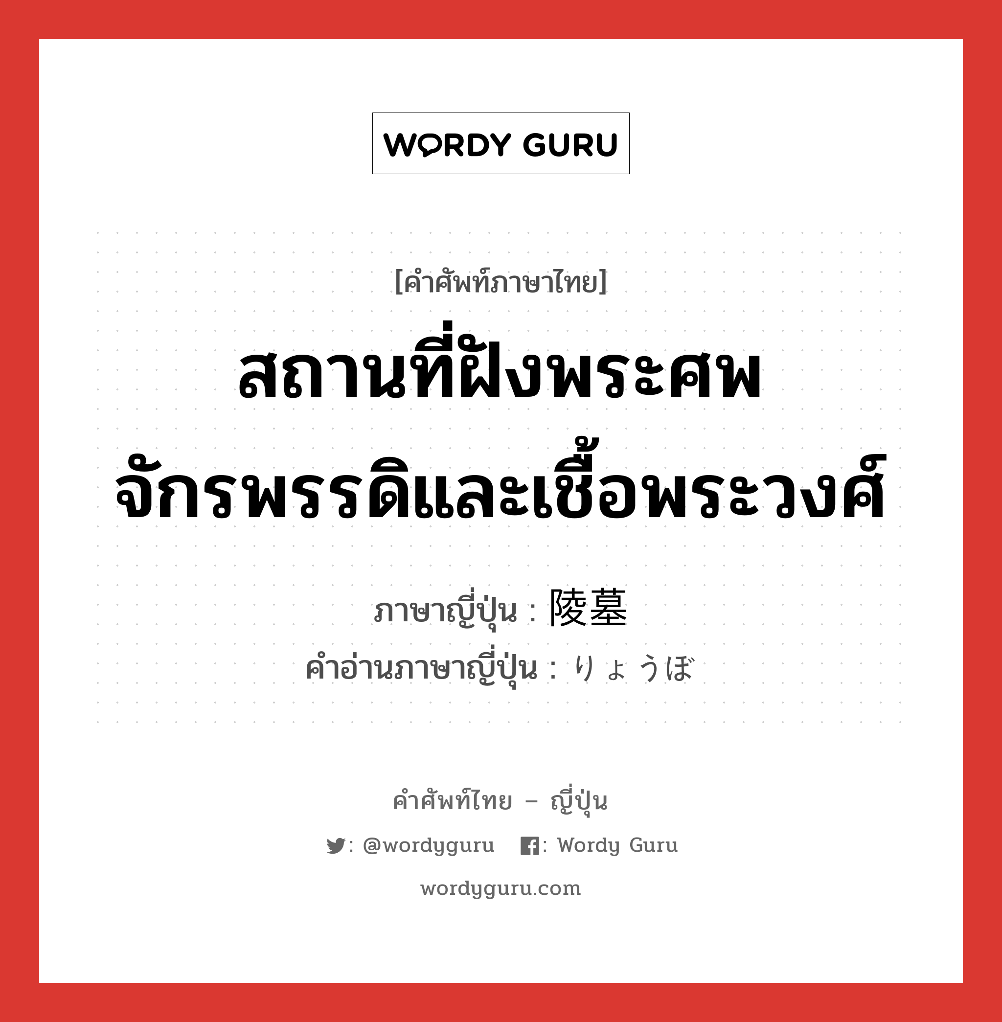 สถานที่ฝังพระศพจักรพรรดิและเชื้อพระวงศ์ ภาษาญี่ปุ่นคืออะไร, คำศัพท์ภาษาไทย - ญี่ปุ่น สถานที่ฝังพระศพจักรพรรดิและเชื้อพระวงศ์ ภาษาญี่ปุ่น 陵墓 คำอ่านภาษาญี่ปุ่น りょうぼ หมวด n หมวด n