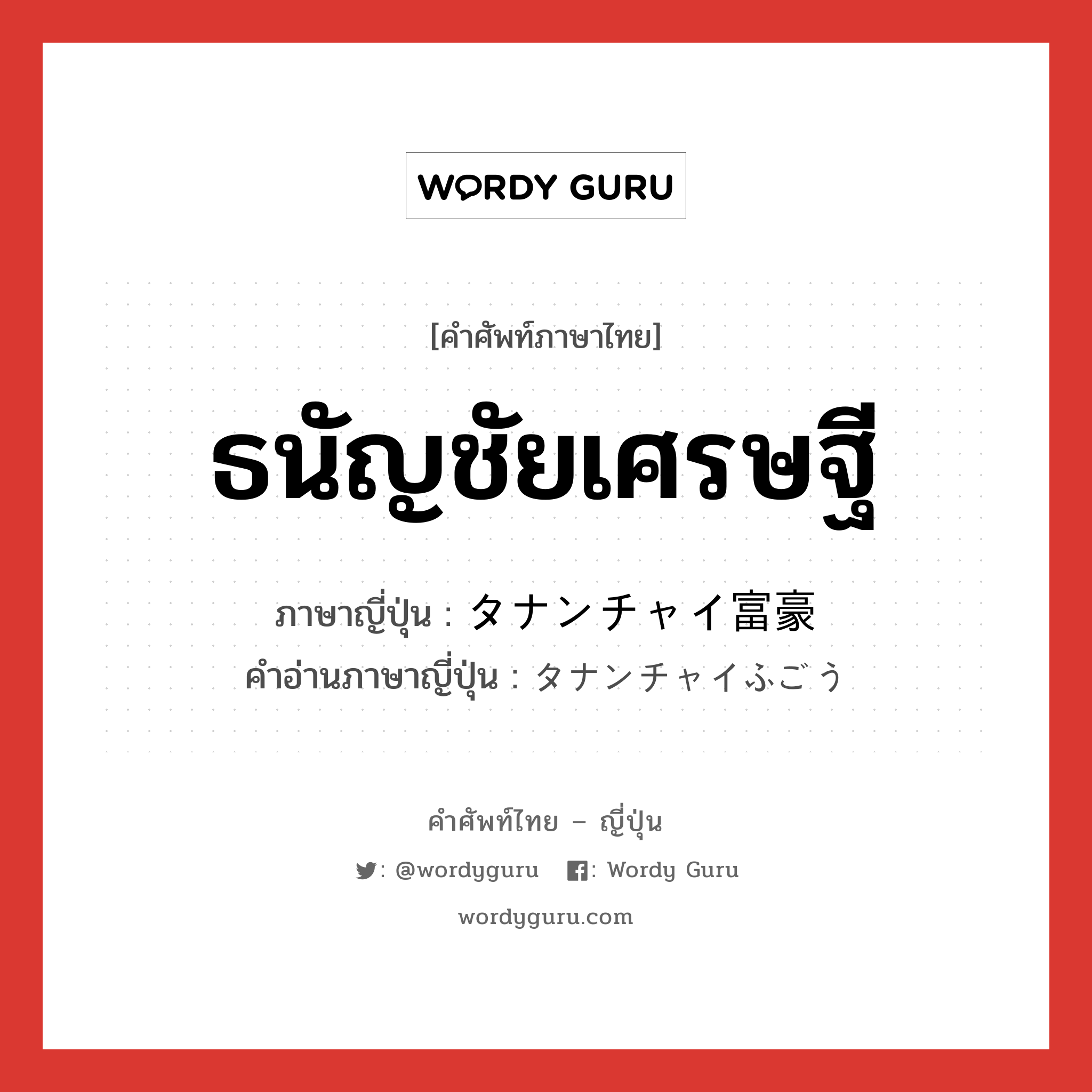 ธนัญชัยเศรษฐี ภาษาญี่ปุ่นคืออะไร, คำศัพท์ภาษาไทย - ญี่ปุ่น ธนัญชัยเศรษฐี ภาษาญี่ปุ่น タナンチャイ富豪 คำอ่านภาษาญี่ปุ่น タナンチャイふごう หมวด ｎ หมวด ｎ