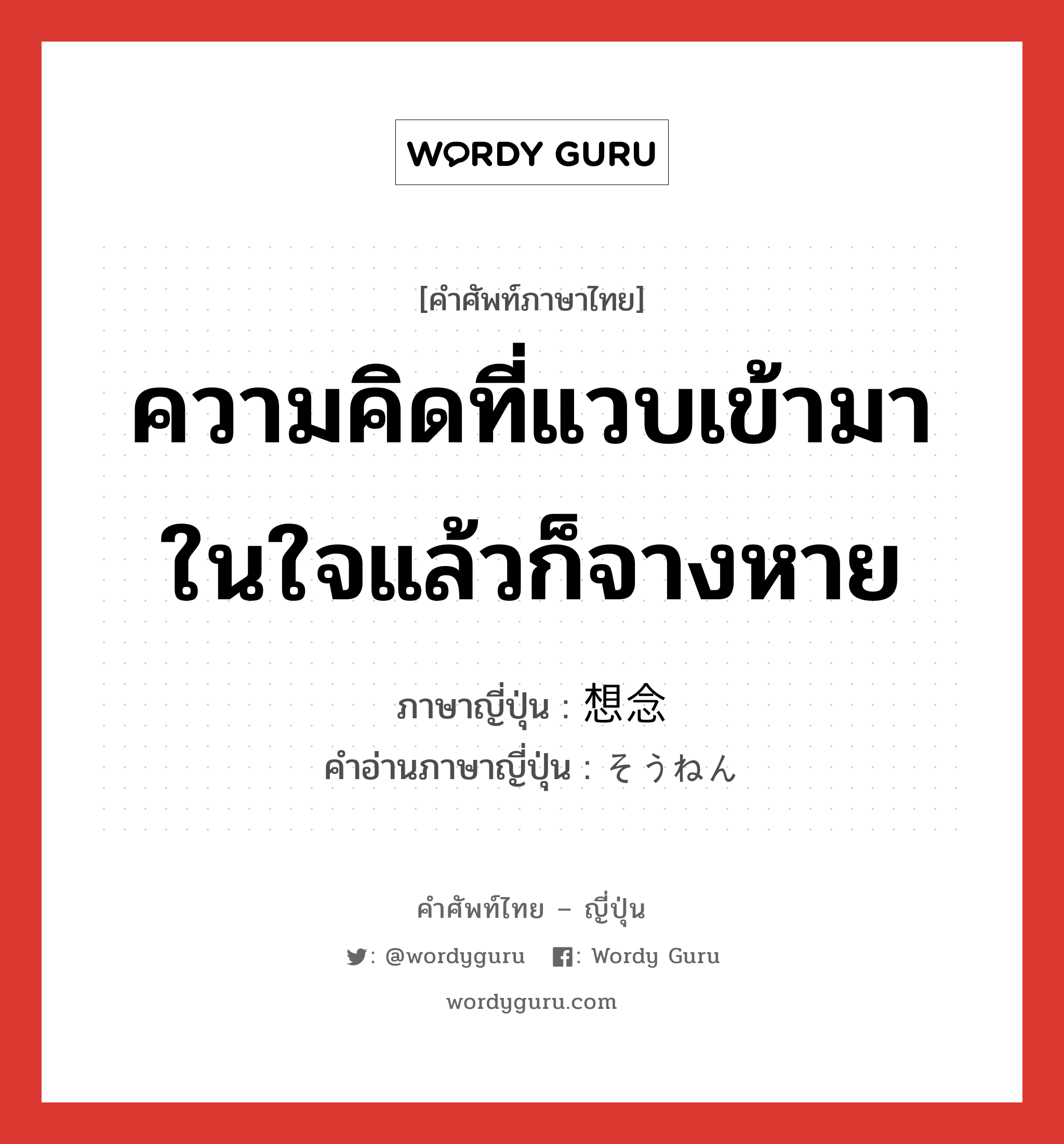 ความคิดที่แวบเข้ามาในใจแล้วก็จางหาย ภาษาญี่ปุ่นคืออะไร, คำศัพท์ภาษาไทย - ญี่ปุ่น ความคิดที่แวบเข้ามาในใจแล้วก็จางหาย ภาษาญี่ปุ่น 想念 คำอ่านภาษาญี่ปุ่น そうねん หมวด n หมวด n