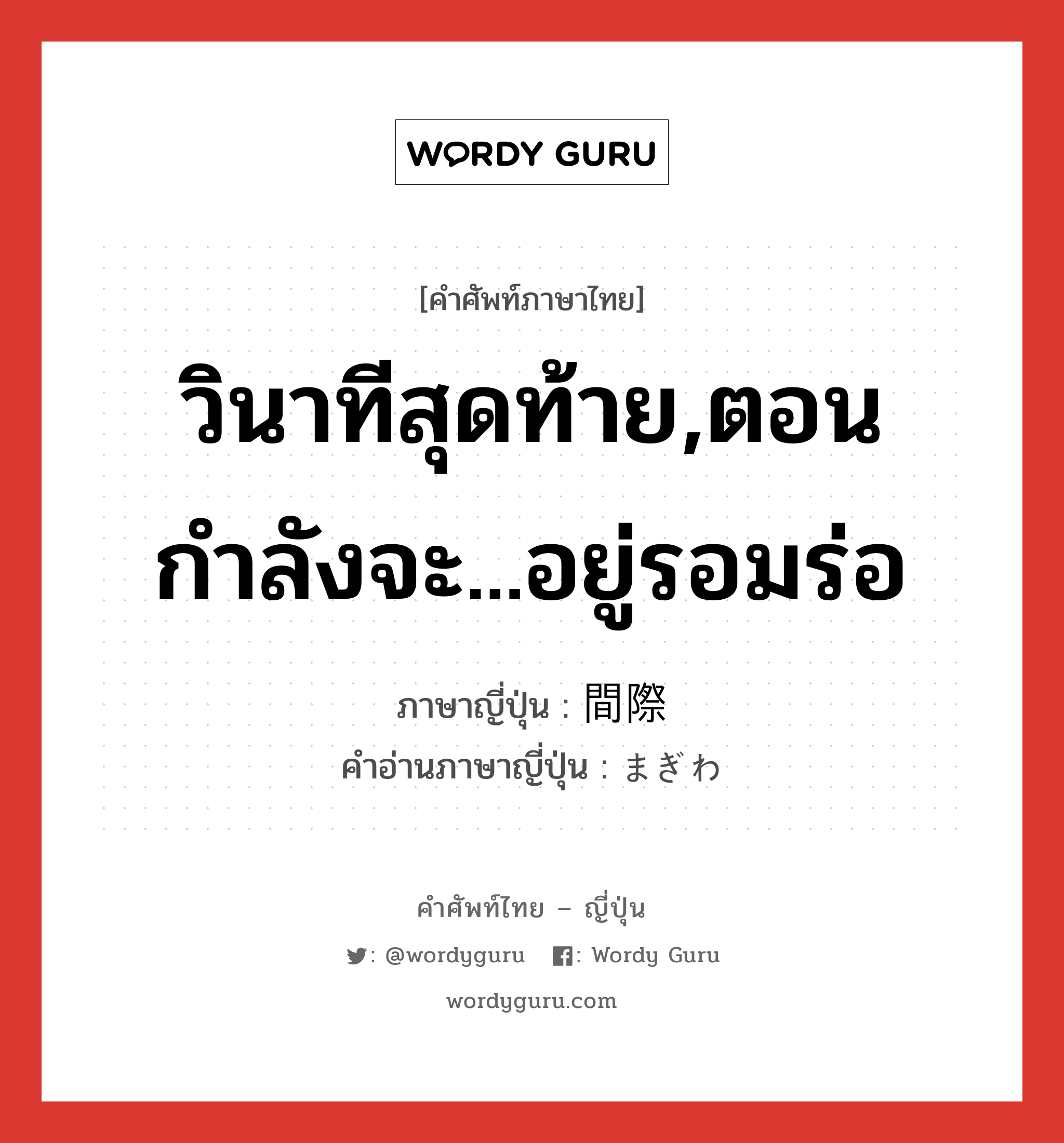 วินาทีสุดท้าย,ตอนกำลังจะ...อยู่รอมร่อ ภาษาญี่ปุ่นคืออะไร, คำศัพท์ภาษาไทย - ญี่ปุ่น วินาทีสุดท้าย,ตอนกำลังจะ...อยู่รอมร่อ ภาษาญี่ปุ่น 間際 คำอ่านภาษาญี่ปุ่น まぎわ หมวด n-adv หมวด n-adv