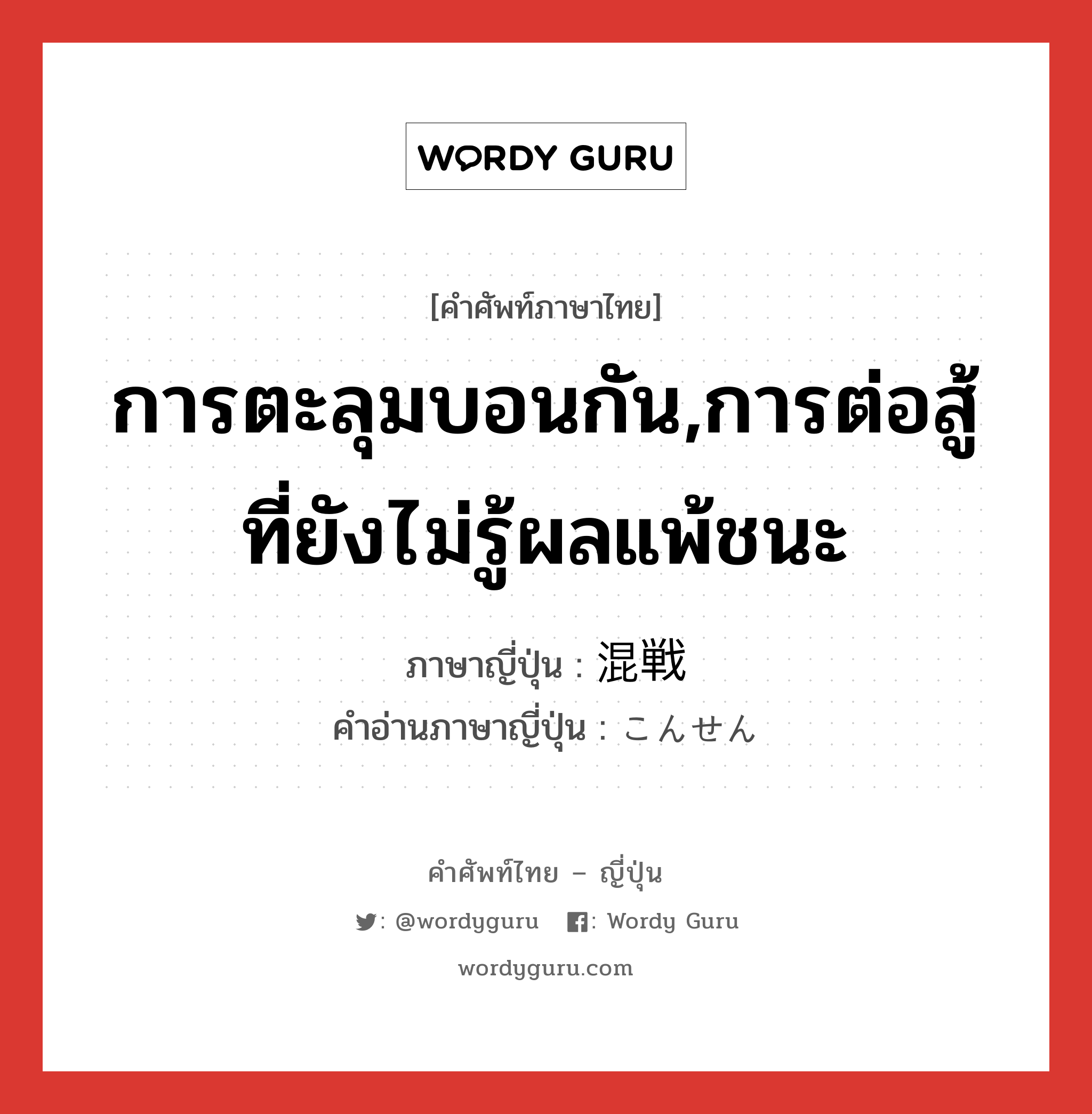 การตะลุมบอนกัน,การต่อสู้ที่ยังไม่รู้ผลแพ้ชนะ ภาษาญี่ปุ่นคืออะไร, คำศัพท์ภาษาไทย - ญี่ปุ่น การตะลุมบอนกัน,การต่อสู้ที่ยังไม่รู้ผลแพ้ชนะ ภาษาญี่ปุ่น 混戦 คำอ่านภาษาญี่ปุ่น こんせん หมวด n หมวด n